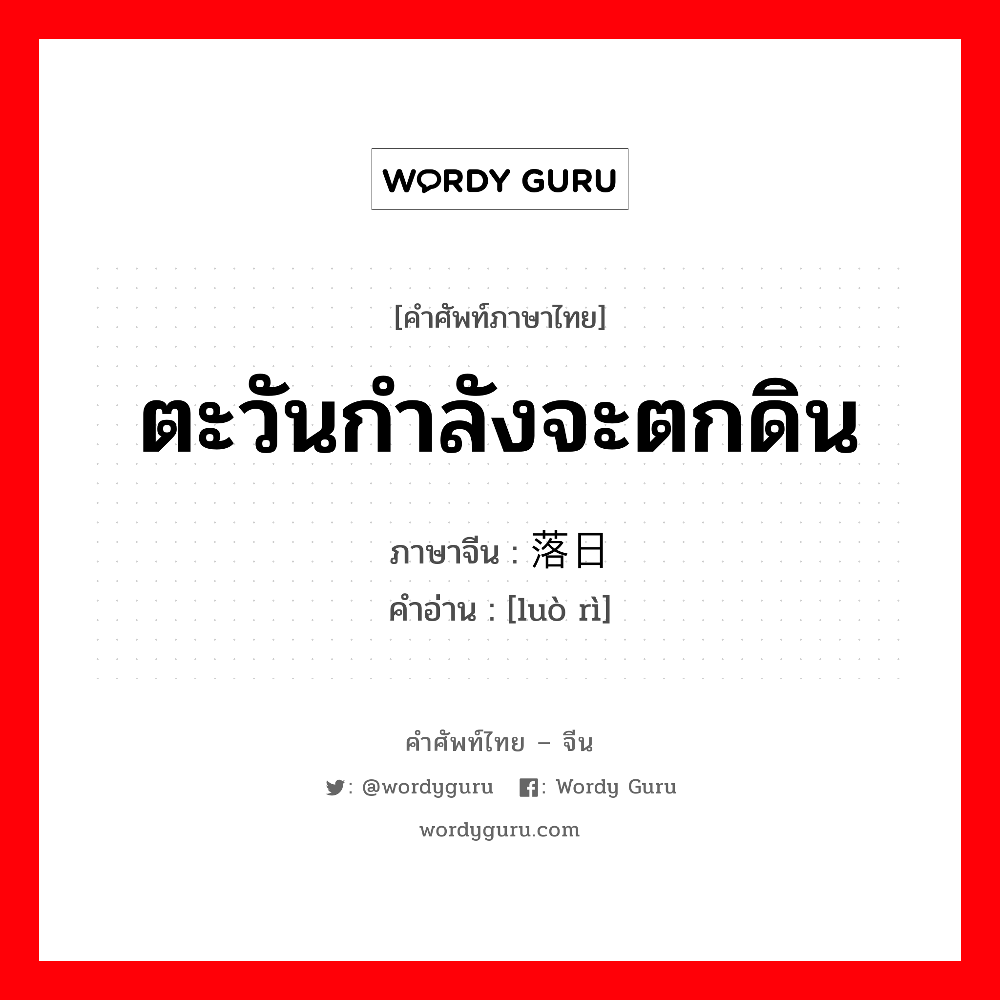 ตะวันกำลังจะตกดิน ภาษาจีนคืออะไร, คำศัพท์ภาษาไทย - จีน ตะวันกำลังจะตกดิน ภาษาจีน 落日 คำอ่าน [luò rì]