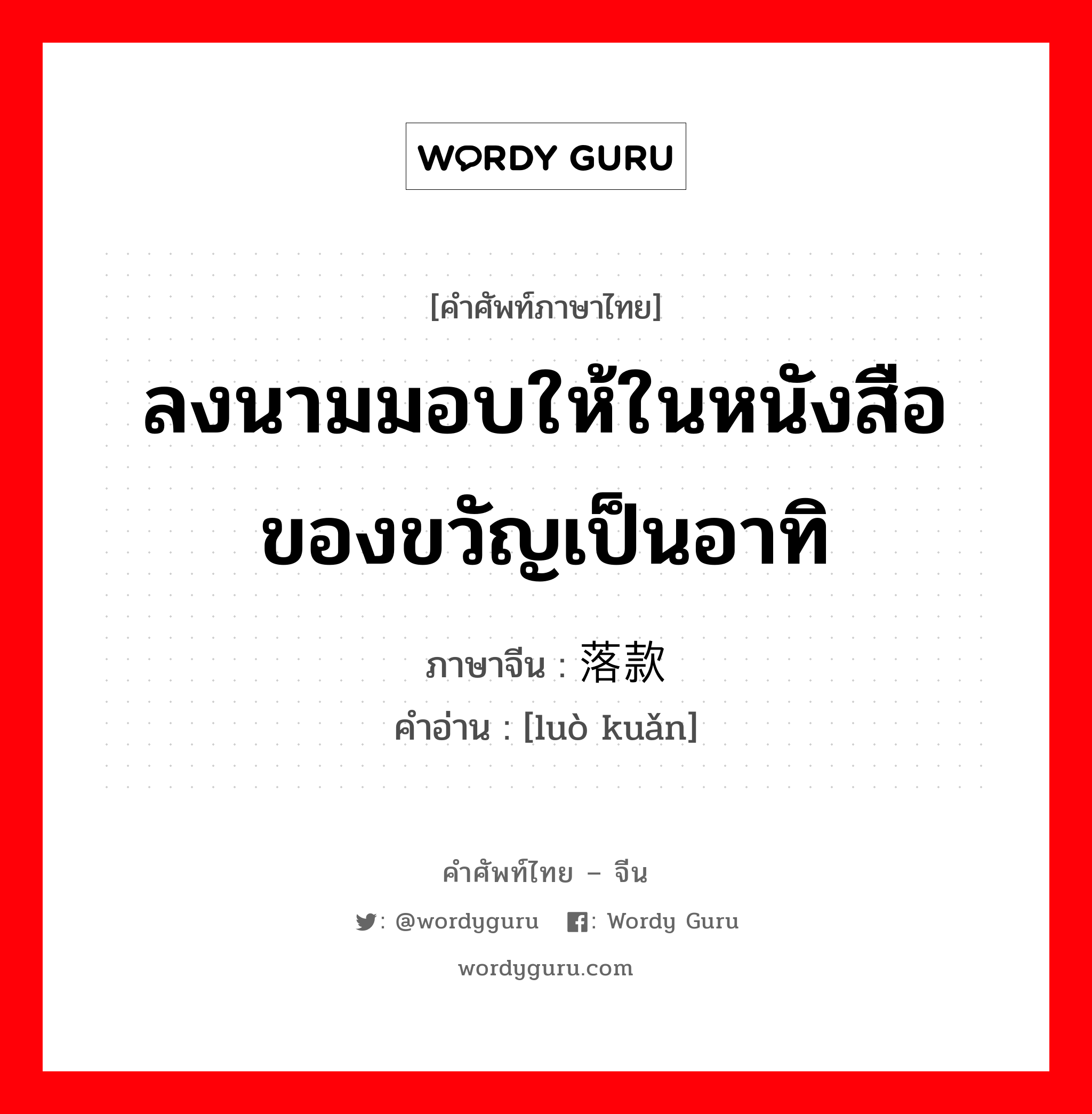 ลงนามมอบให้ในหนังสือ ของขวัญเป็นอาทิ ภาษาจีนคืออะไร, คำศัพท์ภาษาไทย - จีน ลงนามมอบให้ในหนังสือ ของขวัญเป็นอาทิ ภาษาจีน 落款 คำอ่าน [luò kuǎn]