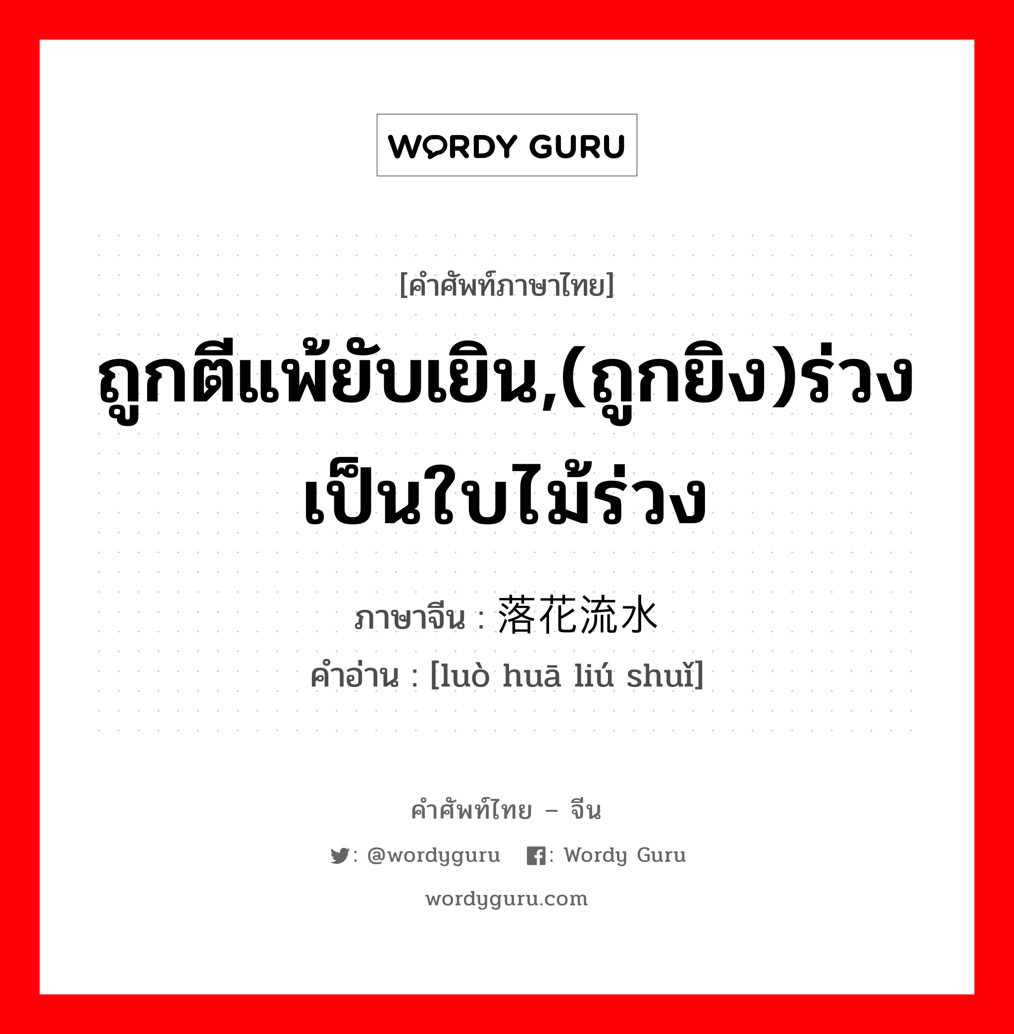 ถูกตีแพ้ยับเยิน,(ถูกยิง)ร่วงเป็นใบไม้ร่วง ภาษาจีนคืออะไร, คำศัพท์ภาษาไทย - จีน ถูกตีแพ้ยับเยิน,(ถูกยิง)ร่วงเป็นใบไม้ร่วง ภาษาจีน 落花流水 คำอ่าน [luò huā liú shuǐ]