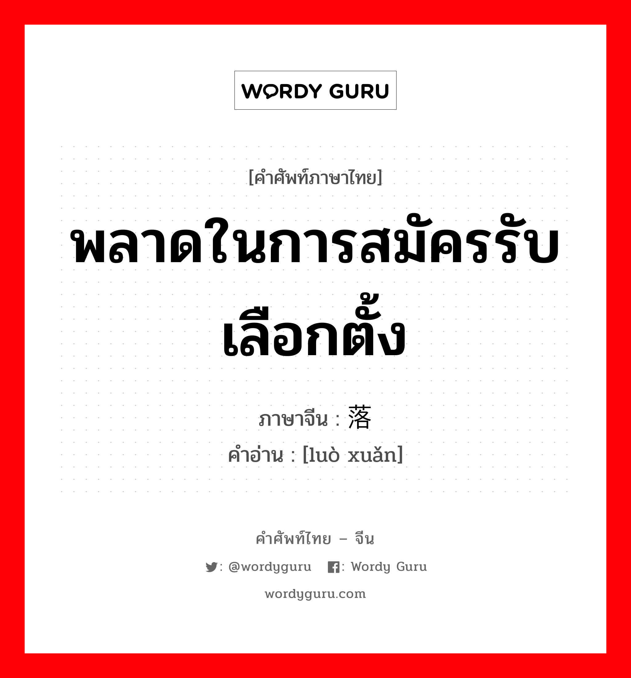 พลาดในการสมัครรับเลือกตั้ง ภาษาจีนคืออะไร, คำศัพท์ภาษาไทย - จีน พลาดในการสมัครรับเลือกตั้ง ภาษาจีน 落选 คำอ่าน [luò xuǎn]