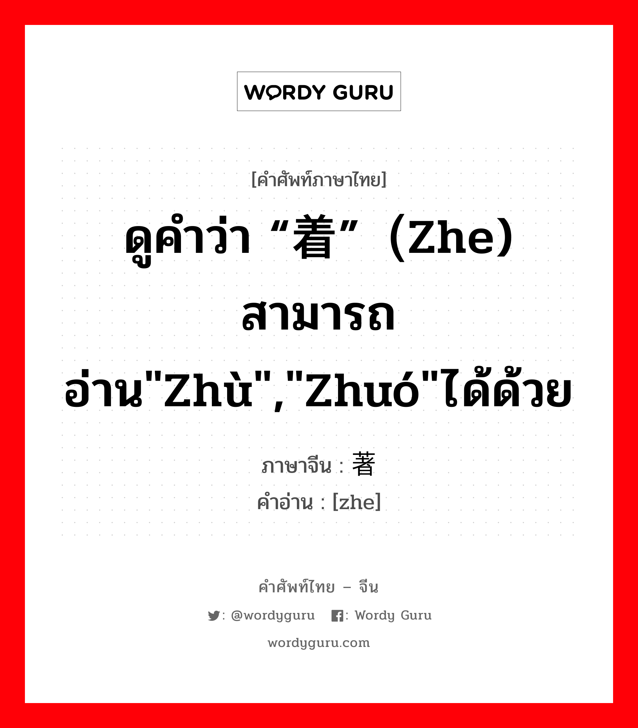 ดูคำว่า “着”（zhe) สามารถอ่าน&#34;zhù&#34;,&#34;zhuó&#34;ได้ด้วย ภาษาจีนคืออะไร, คำศัพท์ภาษาไทย - จีน ดูคำว่า “着”（zhe) สามารถอ่าน&#34;zhù&#34;,&#34;zhuó&#34;ได้ด้วย ภาษาจีน 著 คำอ่าน [zhe]