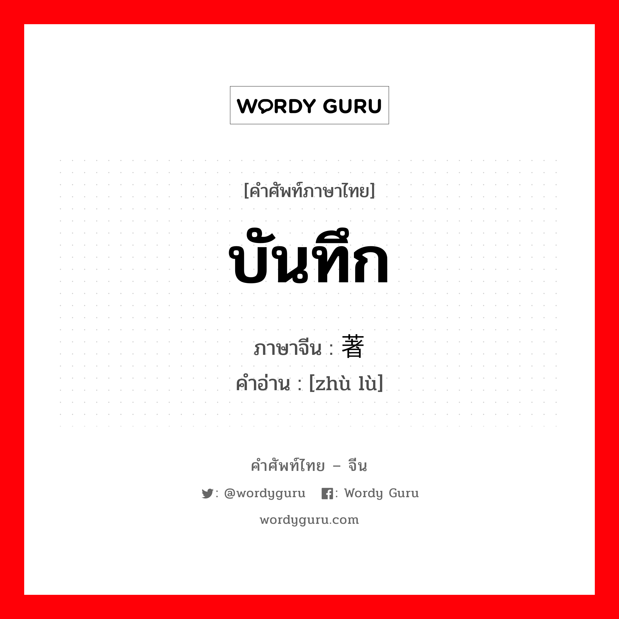 บันทึก ภาษาจีนคืออะไร, คำศัพท์ภาษาไทย - จีน บันทึก ภาษาจีน 著录 คำอ่าน [zhù lù]