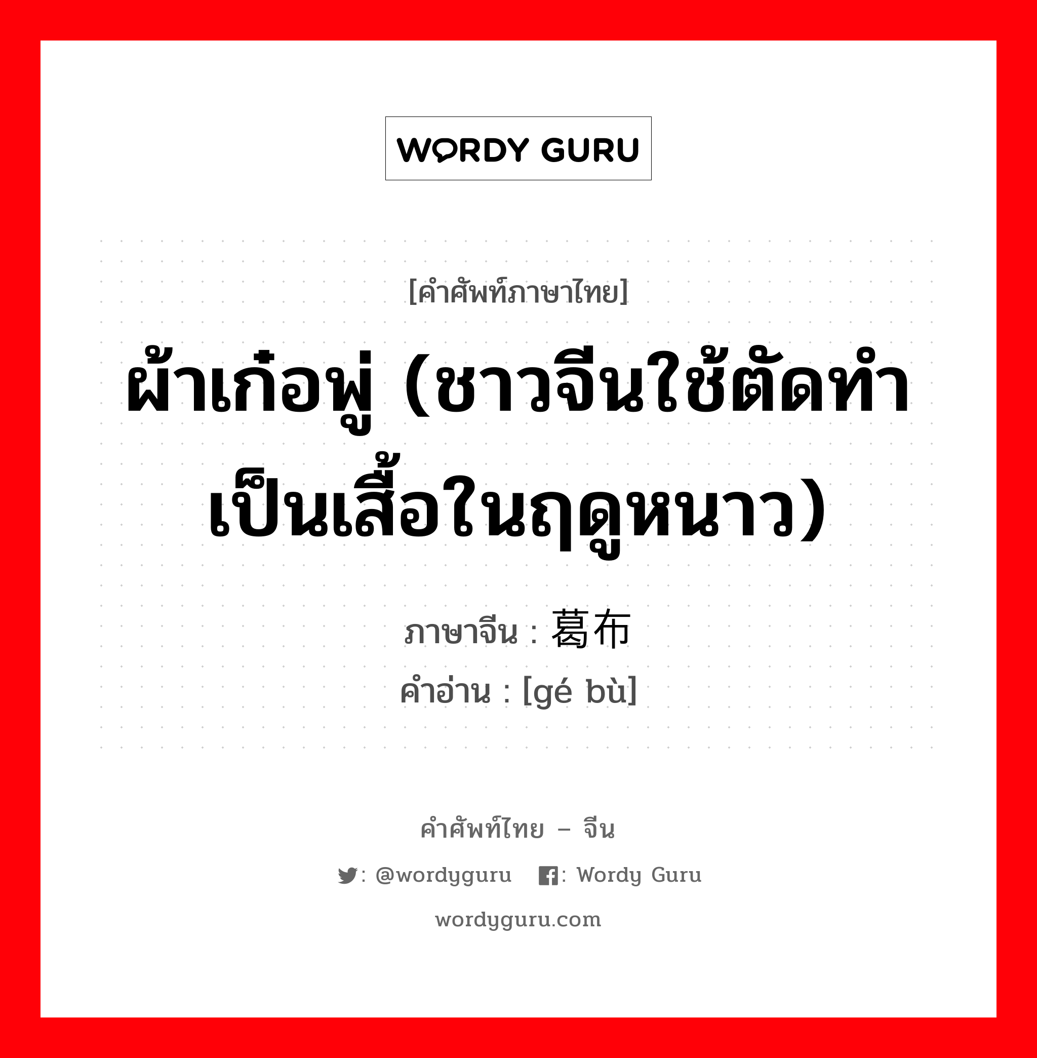 ผ้าเก๋อพู่ (ชาวจีนใช้ตัดทำเป็นเสื้อในฤดูหนาว) ภาษาจีนคืออะไร, คำศัพท์ภาษาไทย - จีน ผ้าเก๋อพู่ (ชาวจีนใช้ตัดทำเป็นเสื้อในฤดูหนาว) ภาษาจีน 葛布 คำอ่าน [gé bù]