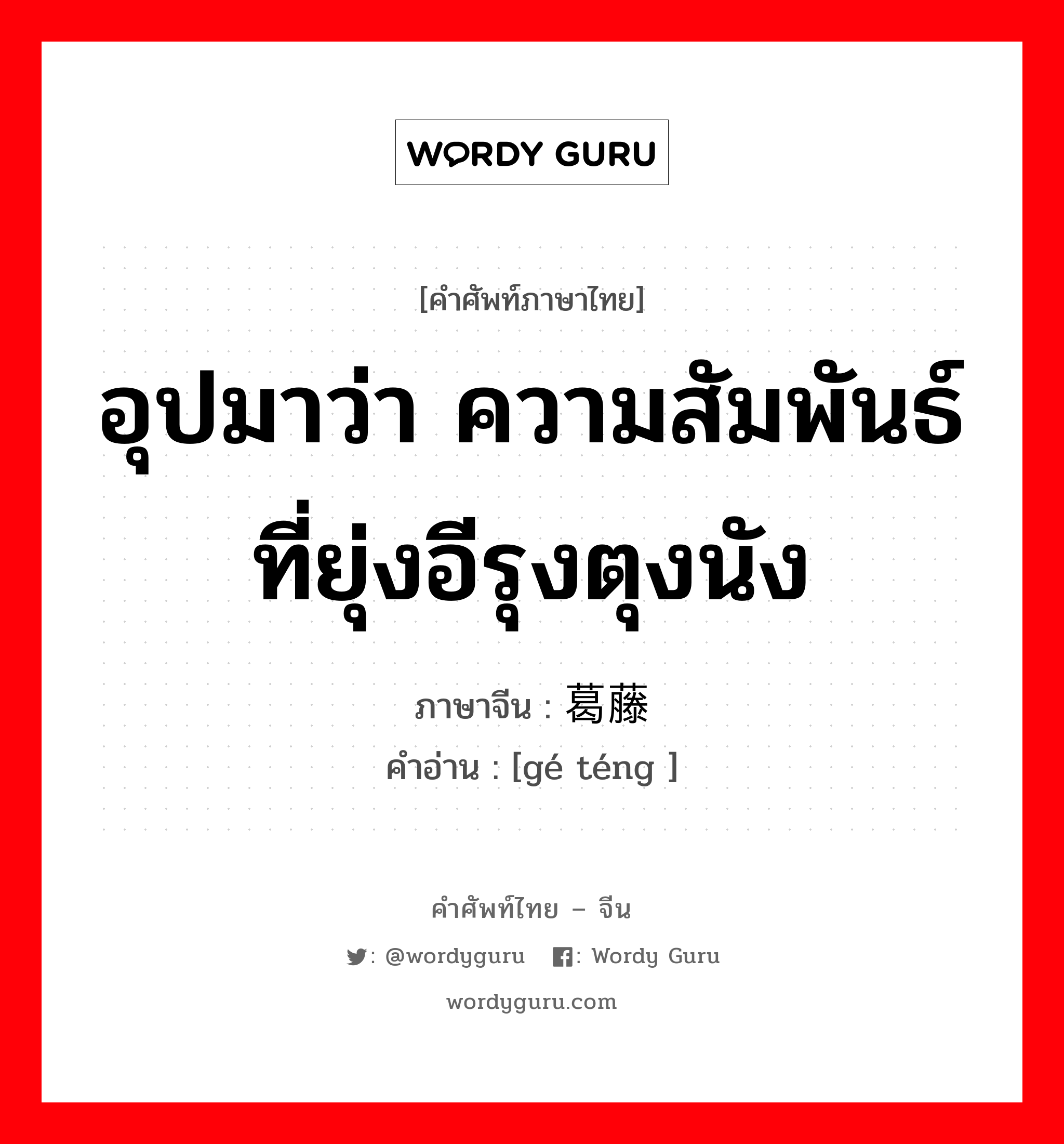 อุปมาว่า ความสัมพันธ์ที่ยุ่งอีรุงตุงนัง ภาษาจีนคืออะไร, คำศัพท์ภาษาไทย - จีน อุปมาว่า ความสัมพันธ์ที่ยุ่งอีรุงตุงนัง ภาษาจีน 葛藤 คำอ่าน [gé téng ]