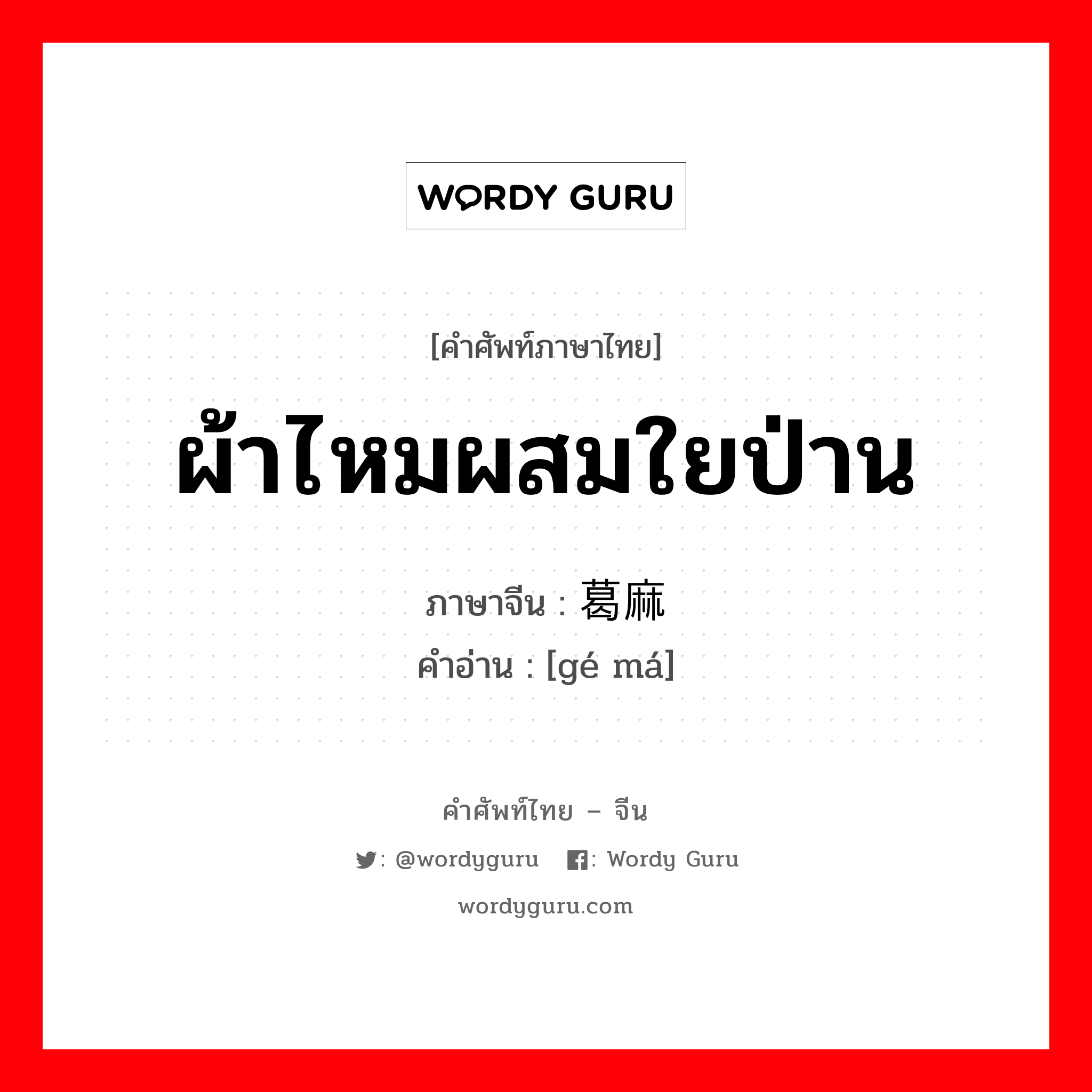 ผ้าไหมผสมใยป่าน ภาษาจีนคืออะไร, คำศัพท์ภาษาไทย - จีน ผ้าไหมผสมใยป่าน ภาษาจีน 葛麻 คำอ่าน [gé má]