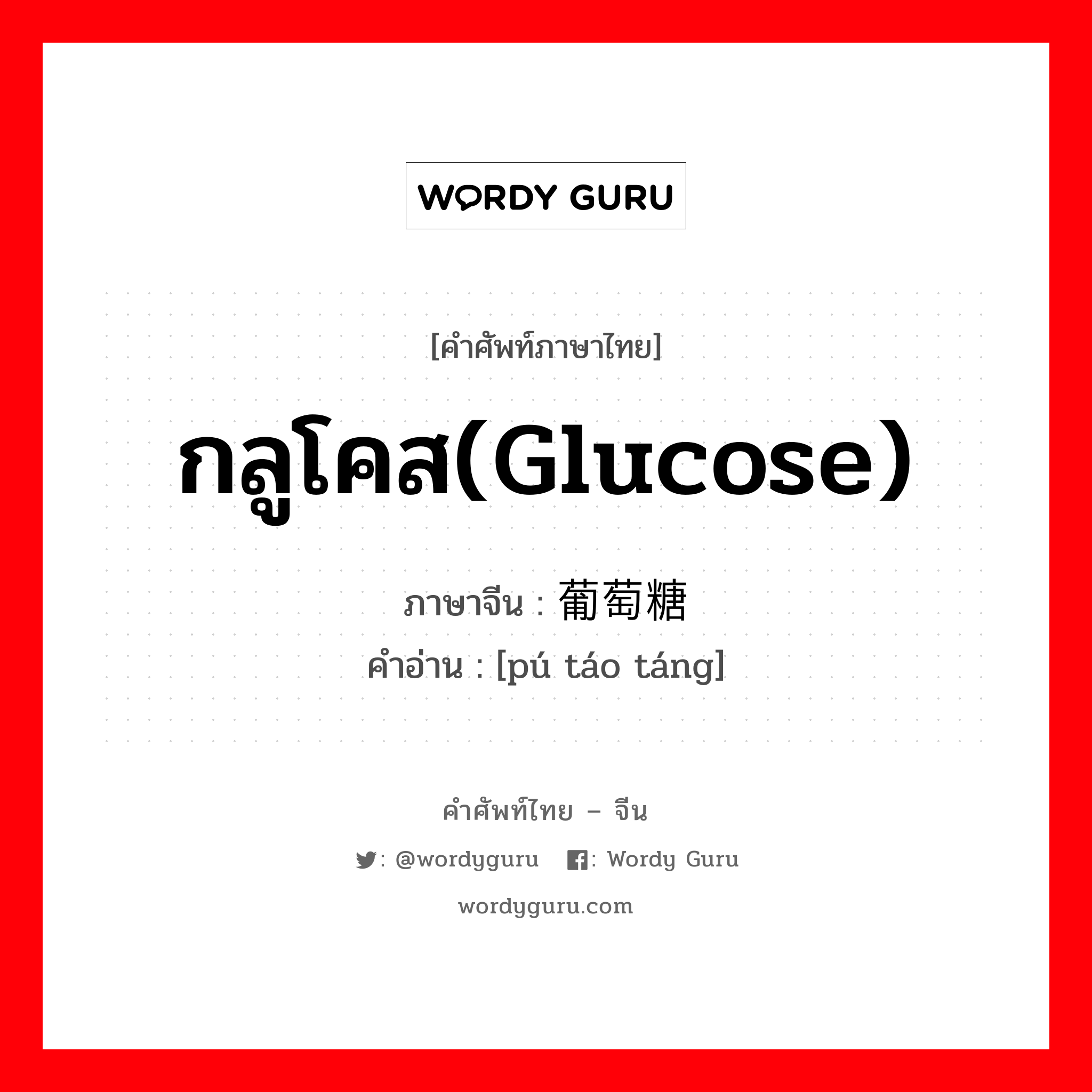 กลูโคส(glucose) ภาษาจีนคืออะไร, คำศัพท์ภาษาไทย - จีน กลูโคส(glucose) ภาษาจีน 葡萄糖 คำอ่าน [pú táo táng]