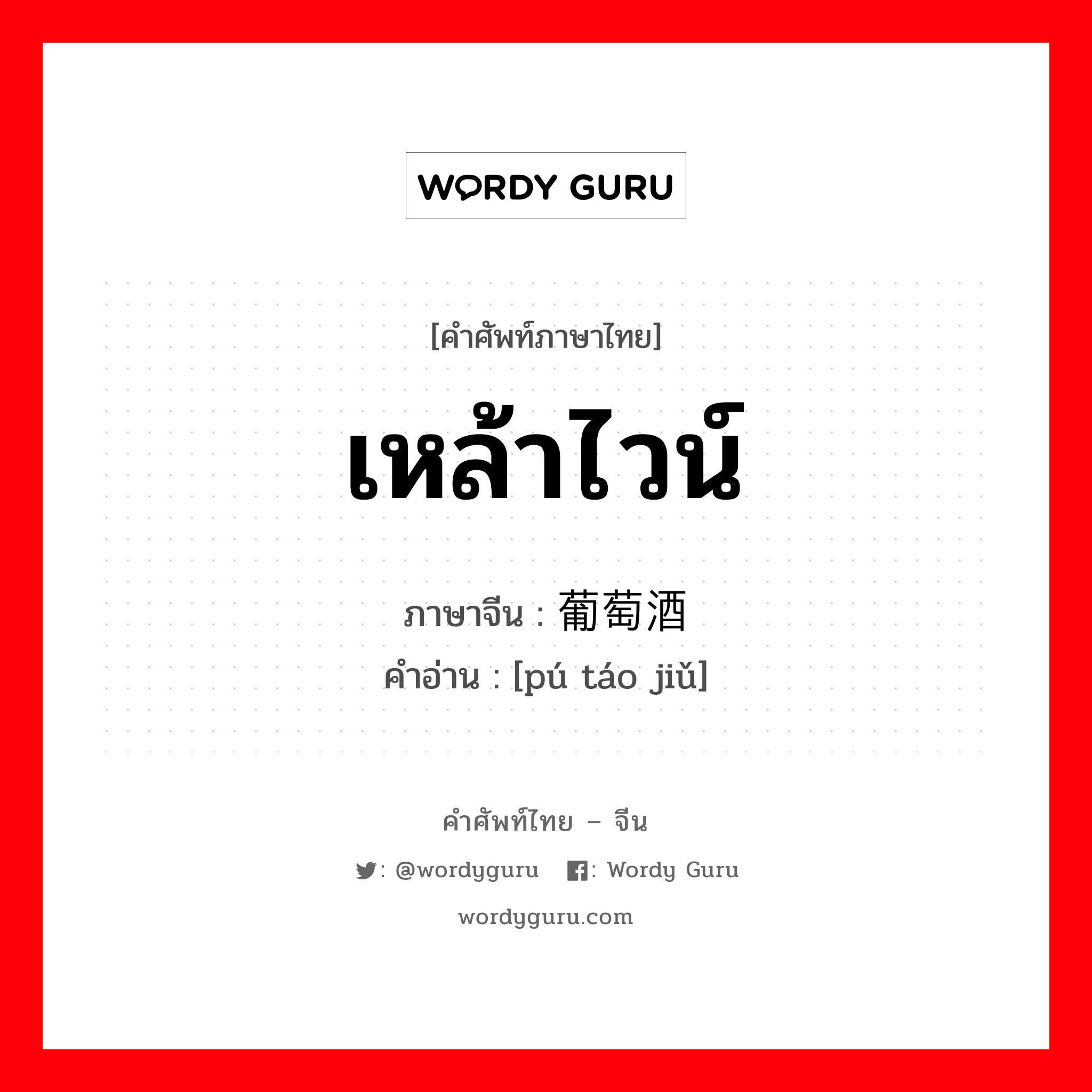 เหล้าไวน์ ภาษาจีนคืออะไร, คำศัพท์ภาษาไทย - จีน เหล้าไวน์ ภาษาจีน 葡萄酒 คำอ่าน [pú táo jiǔ]