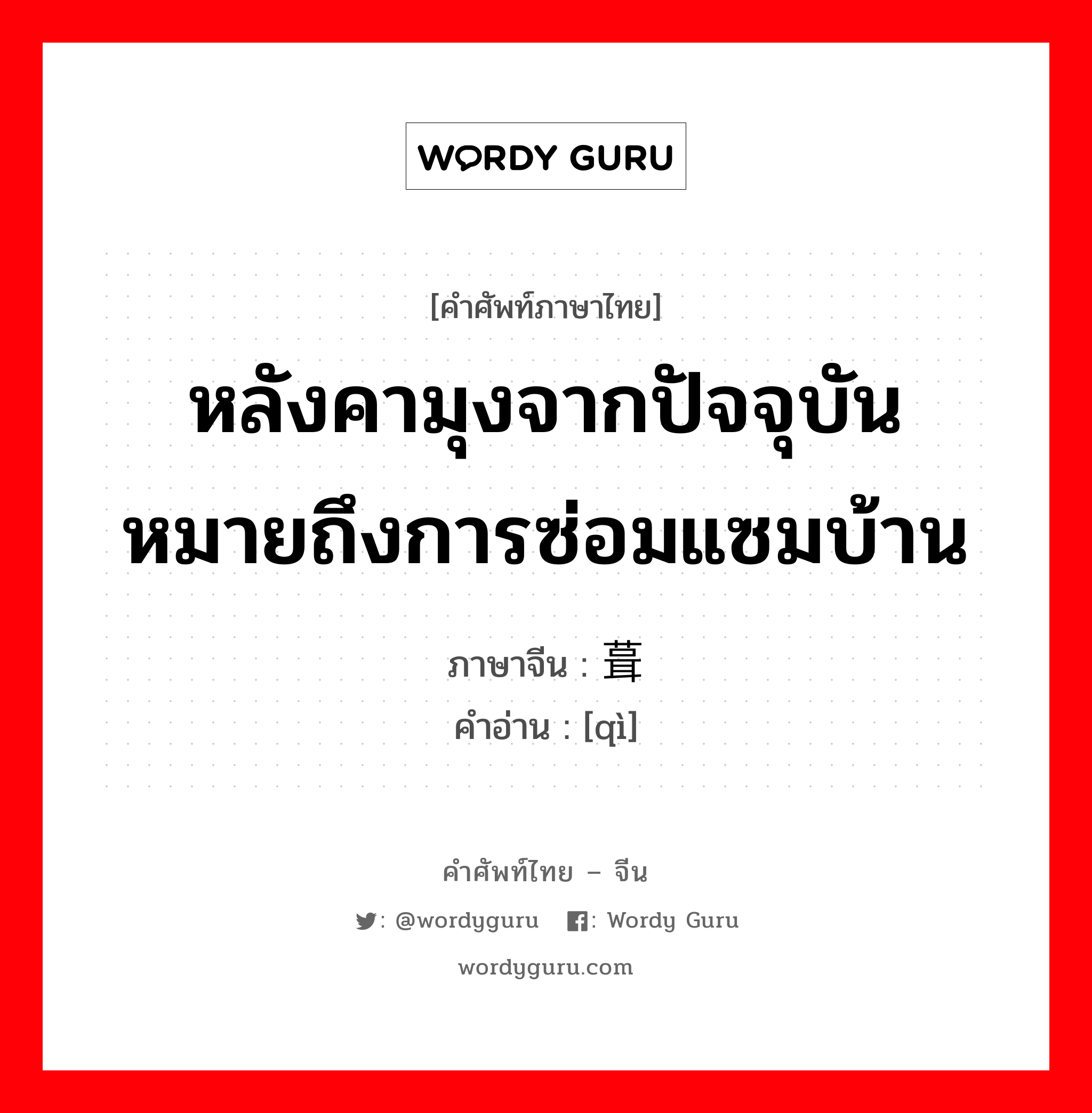 หลังคามุงจากปัจจุบันหมายถึงการซ่อมแซมบ้าน ภาษาจีนคืออะไร, คำศัพท์ภาษาไทย - จีน หลังคามุงจากปัจจุบันหมายถึงการซ่อมแซมบ้าน ภาษาจีน 葺 คำอ่าน [qì]