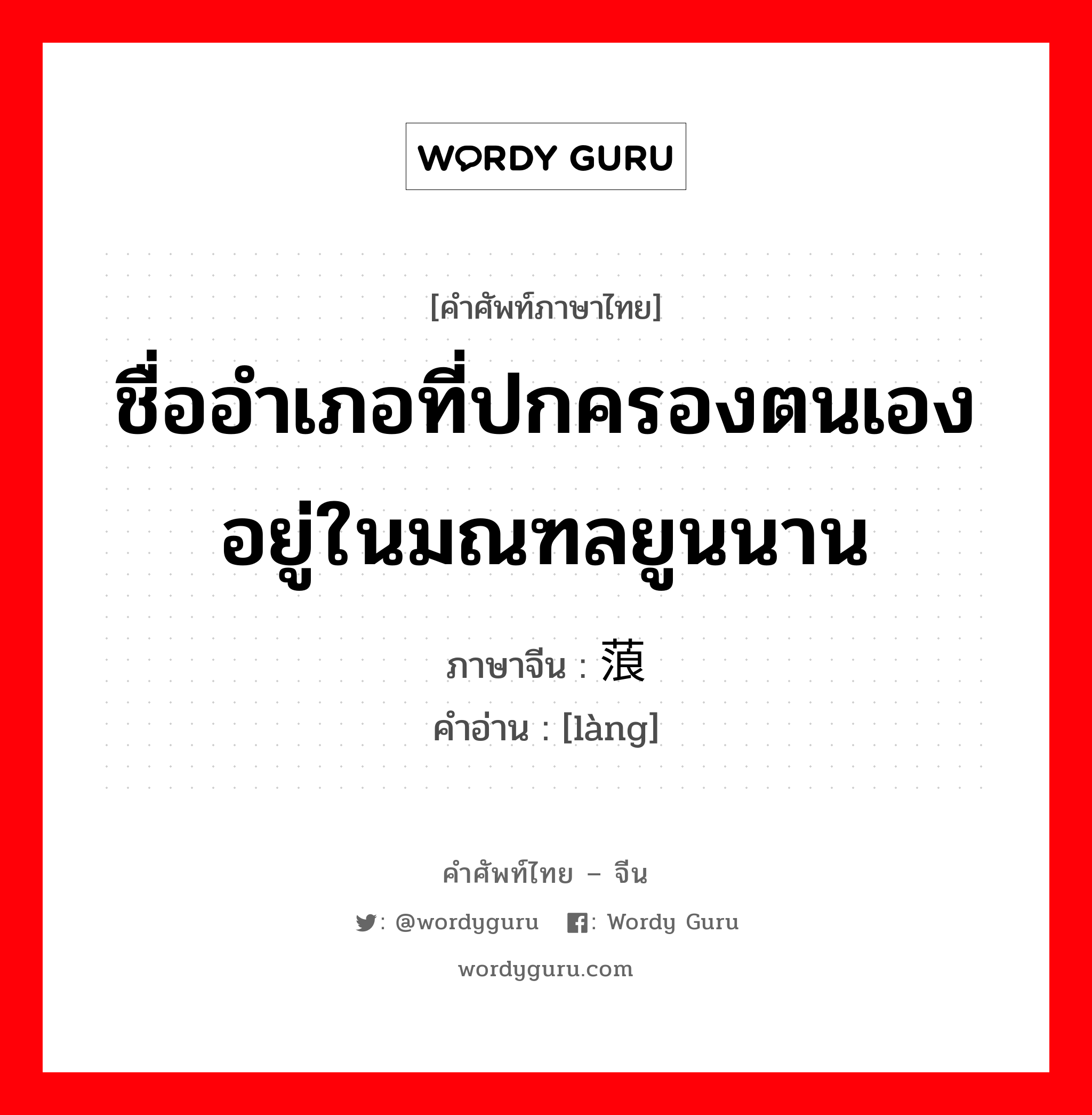 ชื่ออำเภอที่ปกครองตนเองอยู่ในมณฑลยูนนาน ภาษาจีนคืออะไร, คำศัพท์ภาษาไทย - จีน ชื่ออำเภอที่ปกครองตนเองอยู่ในมณฑลยูนนาน ภาษาจีน 蒗 คำอ่าน [làng]