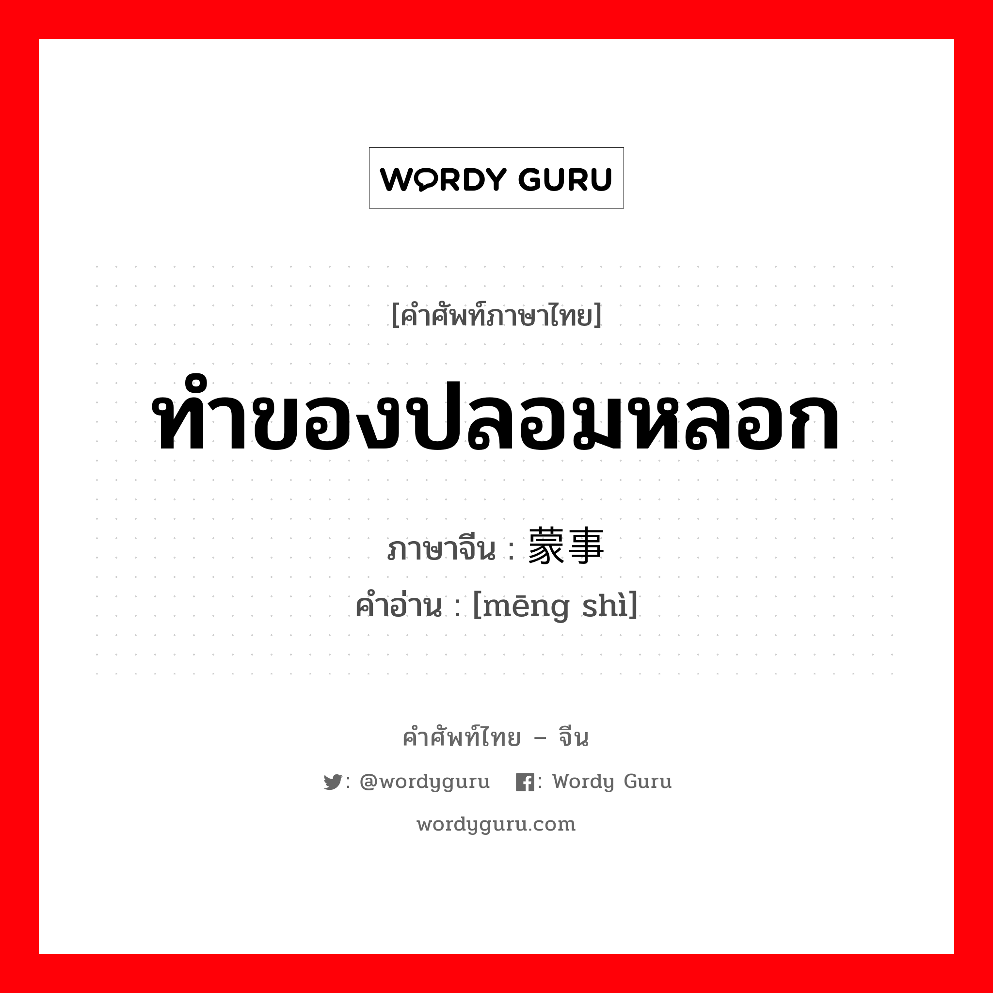 ทำของปลอมหลอก ภาษาจีนคืออะไร, คำศัพท์ภาษาไทย - จีน ทำของปลอมหลอก ภาษาจีน 蒙事 คำอ่าน [mēng shì]