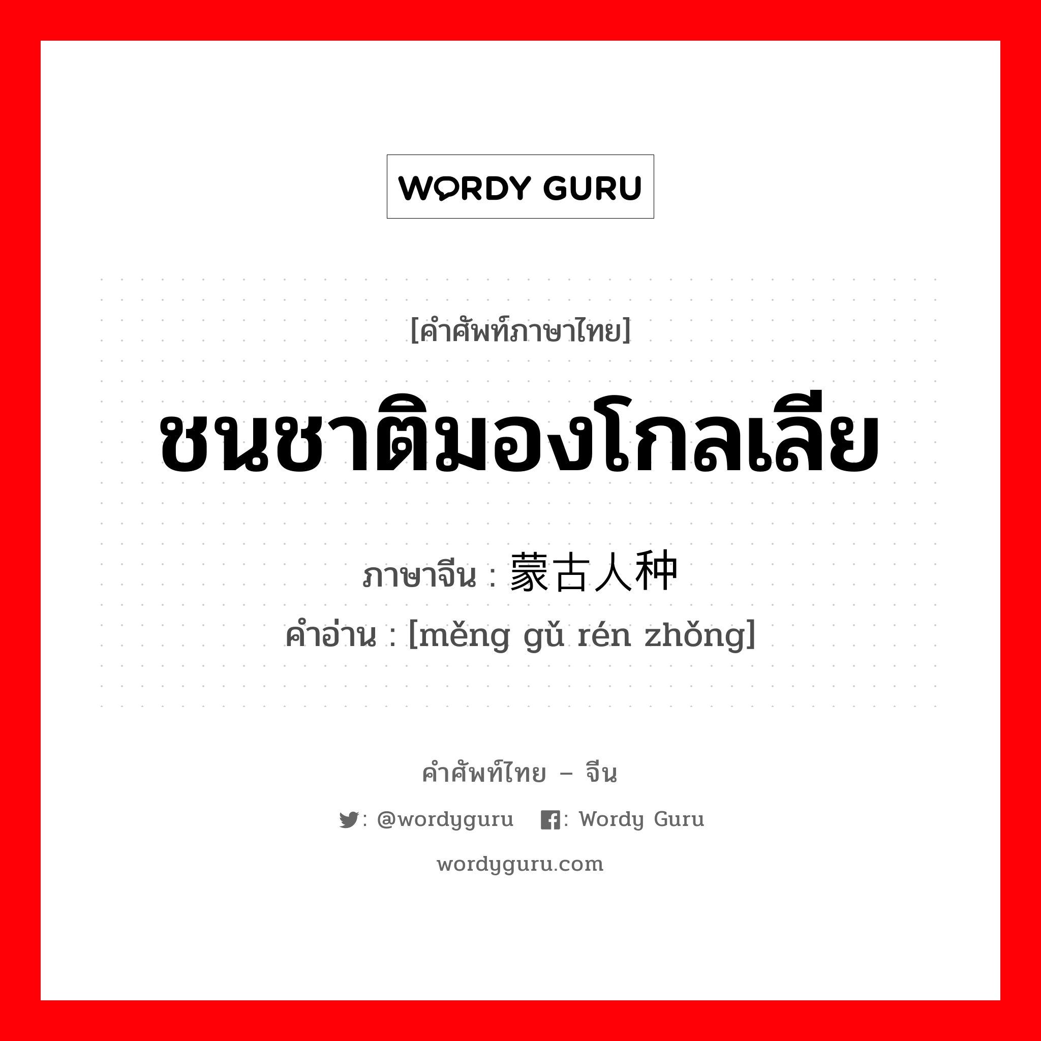 ชนชาติมองโกลเลีย ภาษาจีนคืออะไร, คำศัพท์ภาษาไทย - จีน ชนชาติมองโกลเลีย ภาษาจีน 蒙古人种 คำอ่าน [měng gǔ rén zhǒng]