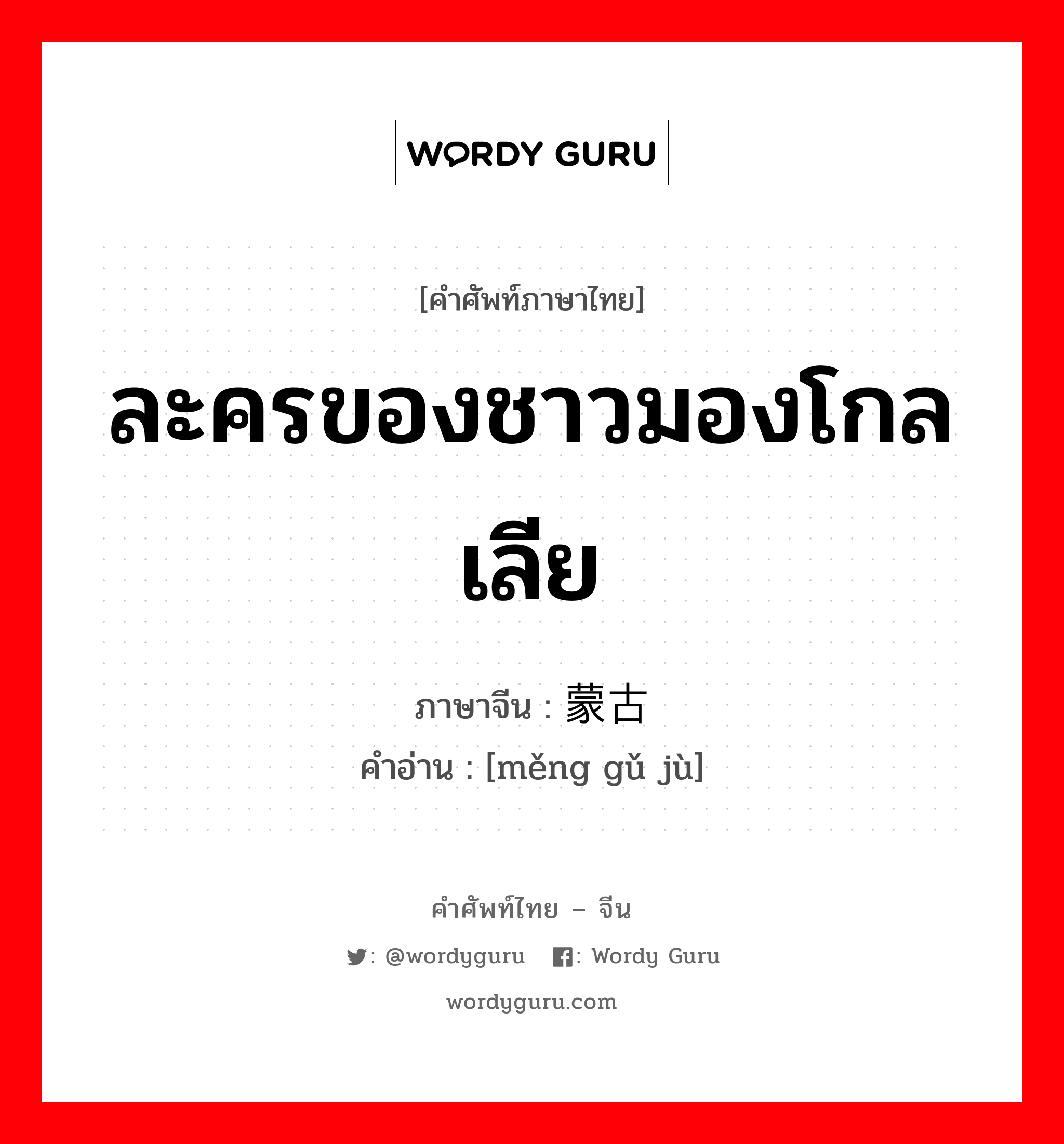 ละครของชาวมองโกลเลีย ภาษาจีนคืออะไร, คำศัพท์ภาษาไทย - จีน ละครของชาวมองโกลเลีย ภาษาจีน 蒙古剧 คำอ่าน [měng gǔ jù]