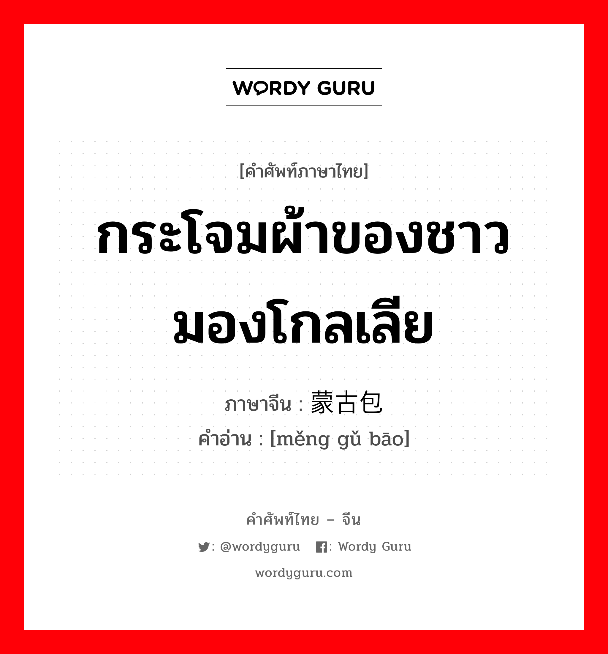 กระโจมผ้าของชาวมองโกลเลีย ภาษาจีนคืออะไร, คำศัพท์ภาษาไทย - จีน กระโจมผ้าของชาวมองโกลเลีย ภาษาจีน 蒙古包 คำอ่าน [měng gǔ bāo]