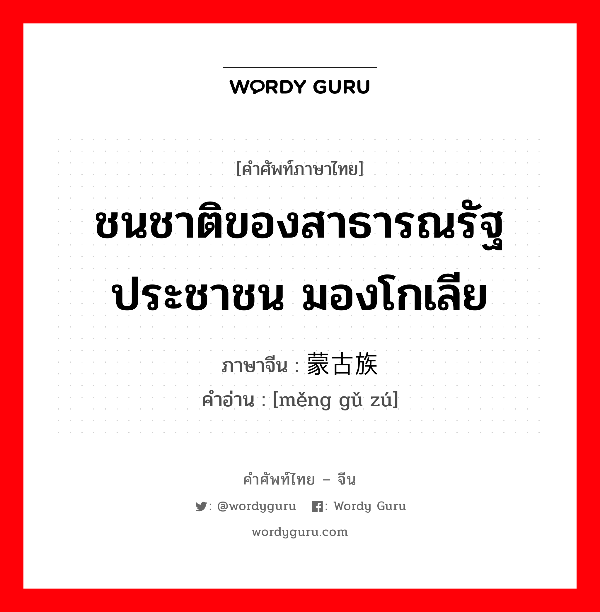 ชนชาติของสาธารณรัฐประชาชน มองโกเลีย ภาษาจีนคืออะไร, คำศัพท์ภาษาไทย - จีน ชนชาติของสาธารณรัฐประชาชน มองโกเลีย ภาษาจีน 蒙古族 คำอ่าน [měng gǔ zú]