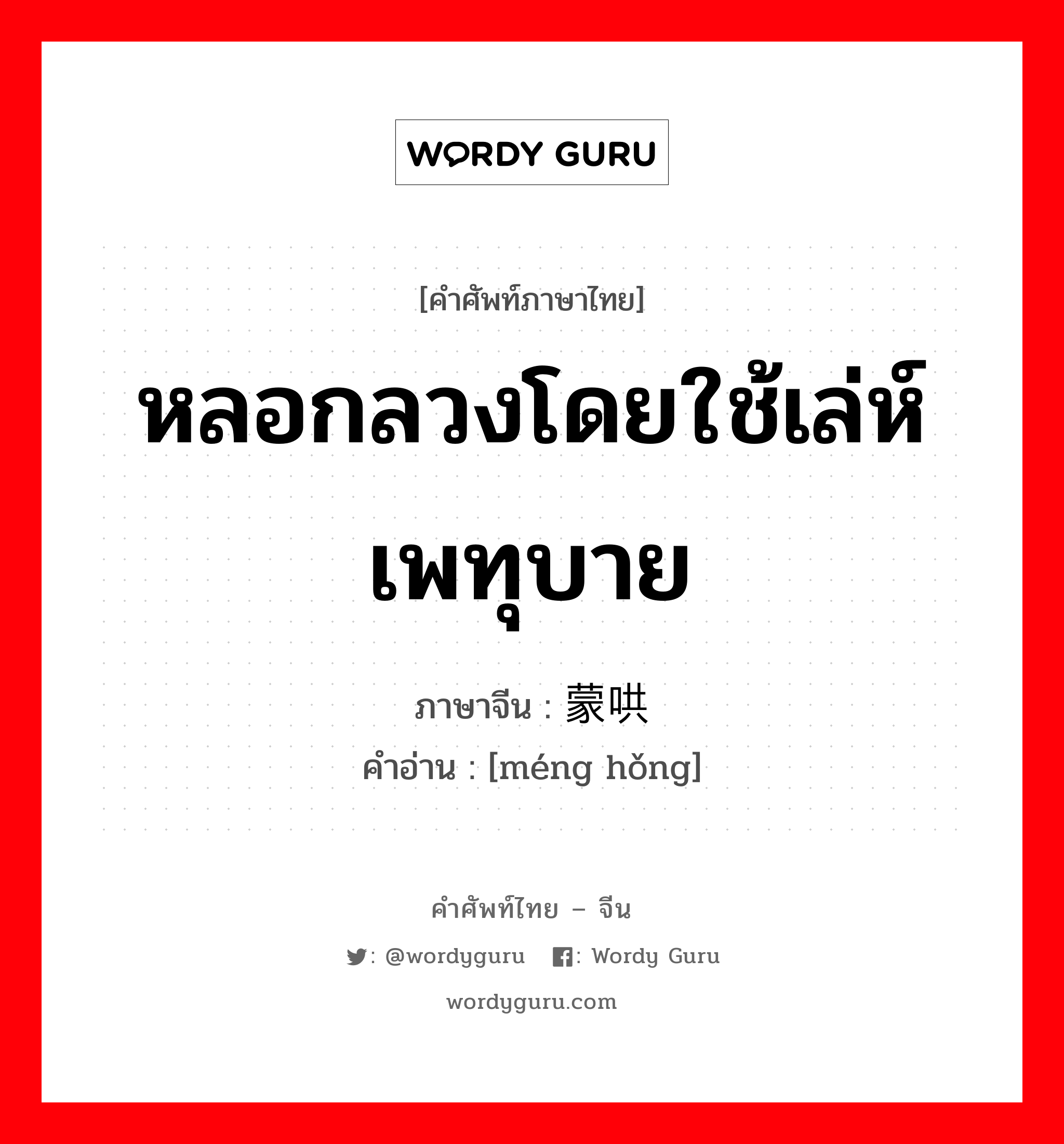 หลอกลวงโดยใช้เล่ห์เพทุบาย ภาษาจีนคืออะไร, คำศัพท์ภาษาไทย - จีน หลอกลวงโดยใช้เล่ห์เพทุบาย ภาษาจีน 蒙哄 คำอ่าน [méng hǒng]