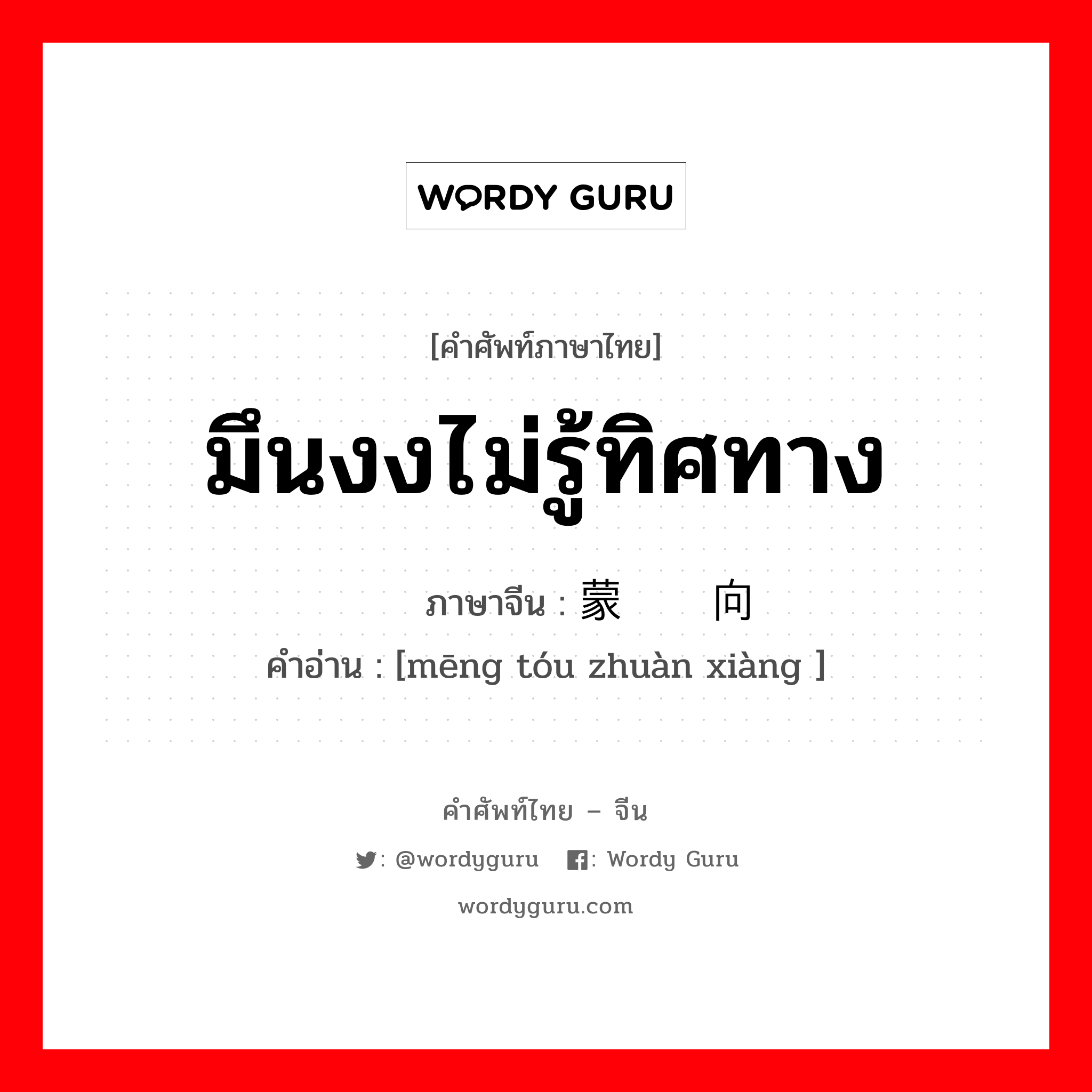 มึนงงไม่รู้ทิศทาง ภาษาจีนคืออะไร, คำศัพท์ภาษาไทย - จีน มึนงงไม่รู้ทิศทาง ภาษาจีน 蒙头转向 คำอ่าน [mēng tóu zhuàn xiàng ]