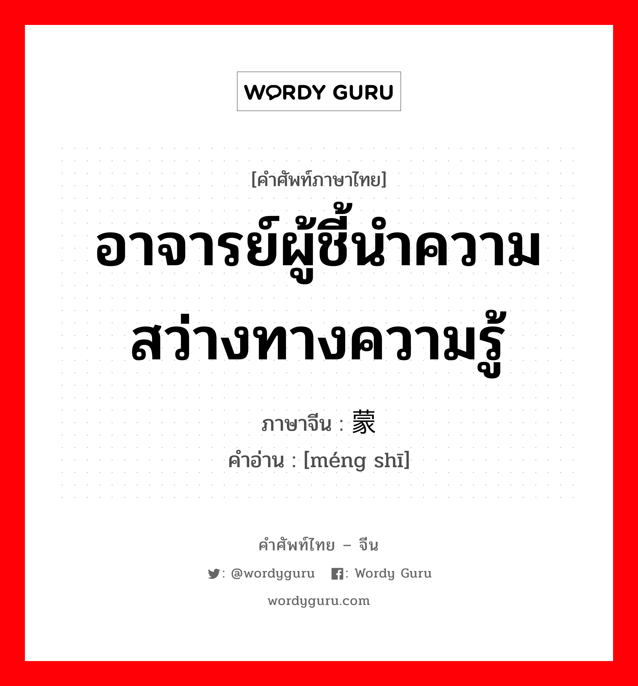 อาจารย์ผู้ชี้นำความสว่างทางความรู้ ภาษาจีนคืออะไร, คำศัพท์ภาษาไทย - จีน อาจารย์ผู้ชี้นำความสว่างทางความรู้ ภาษาจีน 蒙师 คำอ่าน [méng shī]