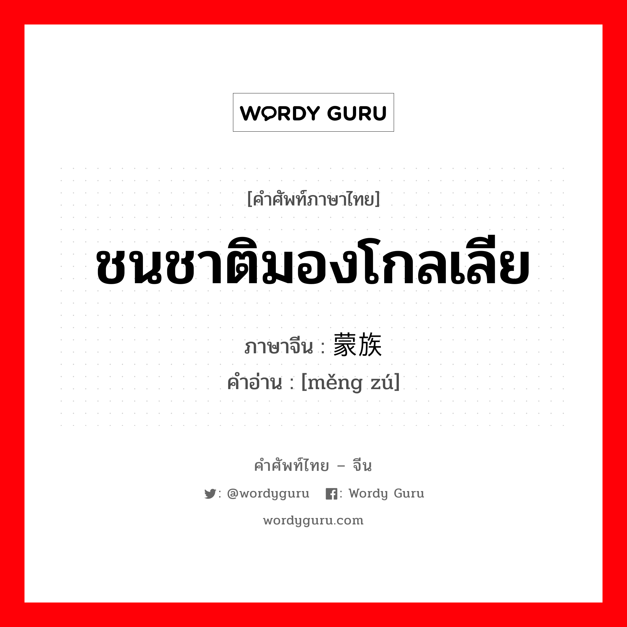 ชนชาติมองโกลเลีย ภาษาจีนคืออะไร, คำศัพท์ภาษาไทย - จีน ชนชาติมองโกลเลีย ภาษาจีน 蒙族 คำอ่าน [měng zú]