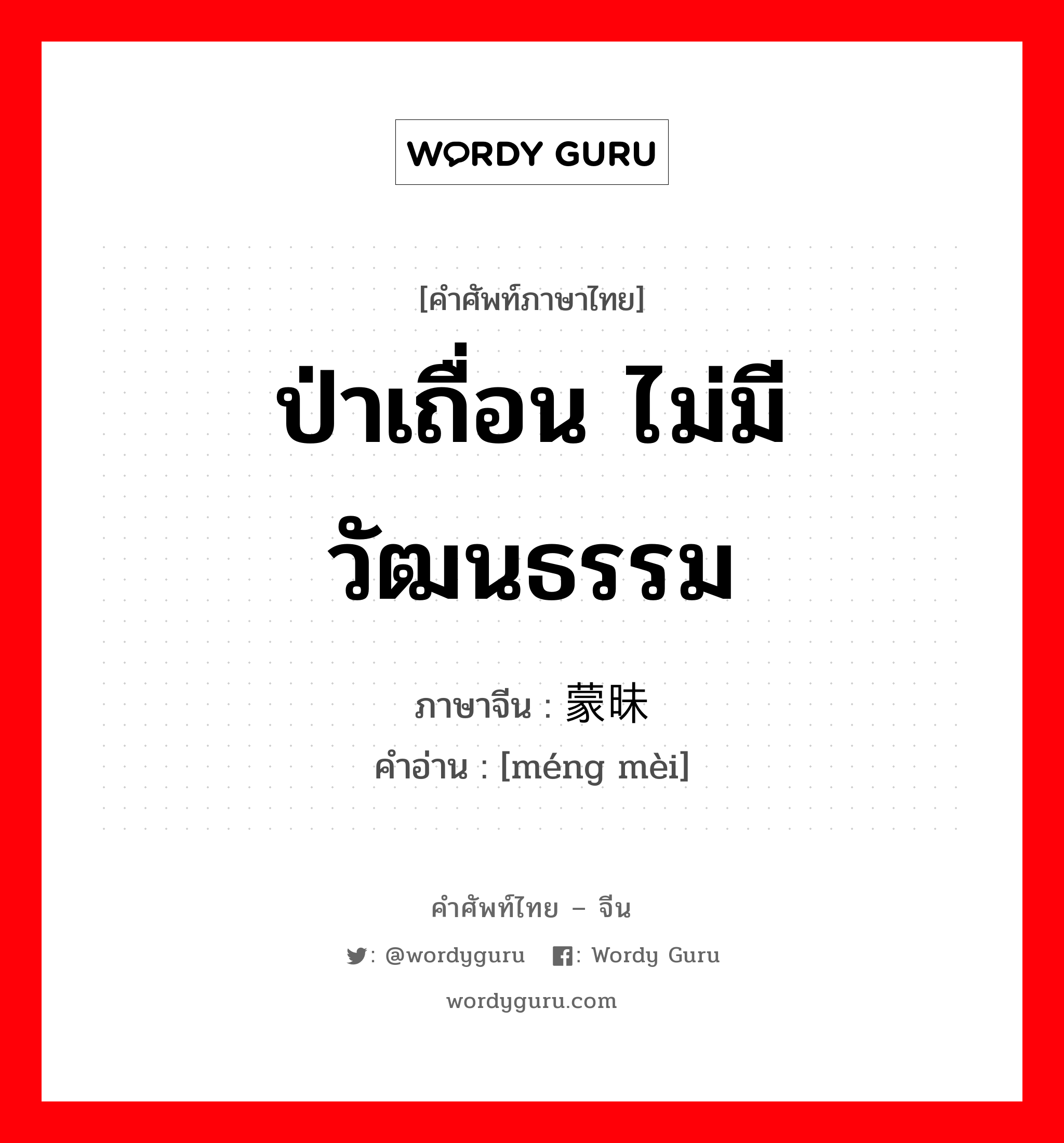 ป่าเถื่อน ไม่มีวัฒนธรรม ภาษาจีนคืออะไร, คำศัพท์ภาษาไทย - จีน ป่าเถื่อน ไม่มีวัฒนธรรม ภาษาจีน 蒙昧 คำอ่าน [méng mèi]