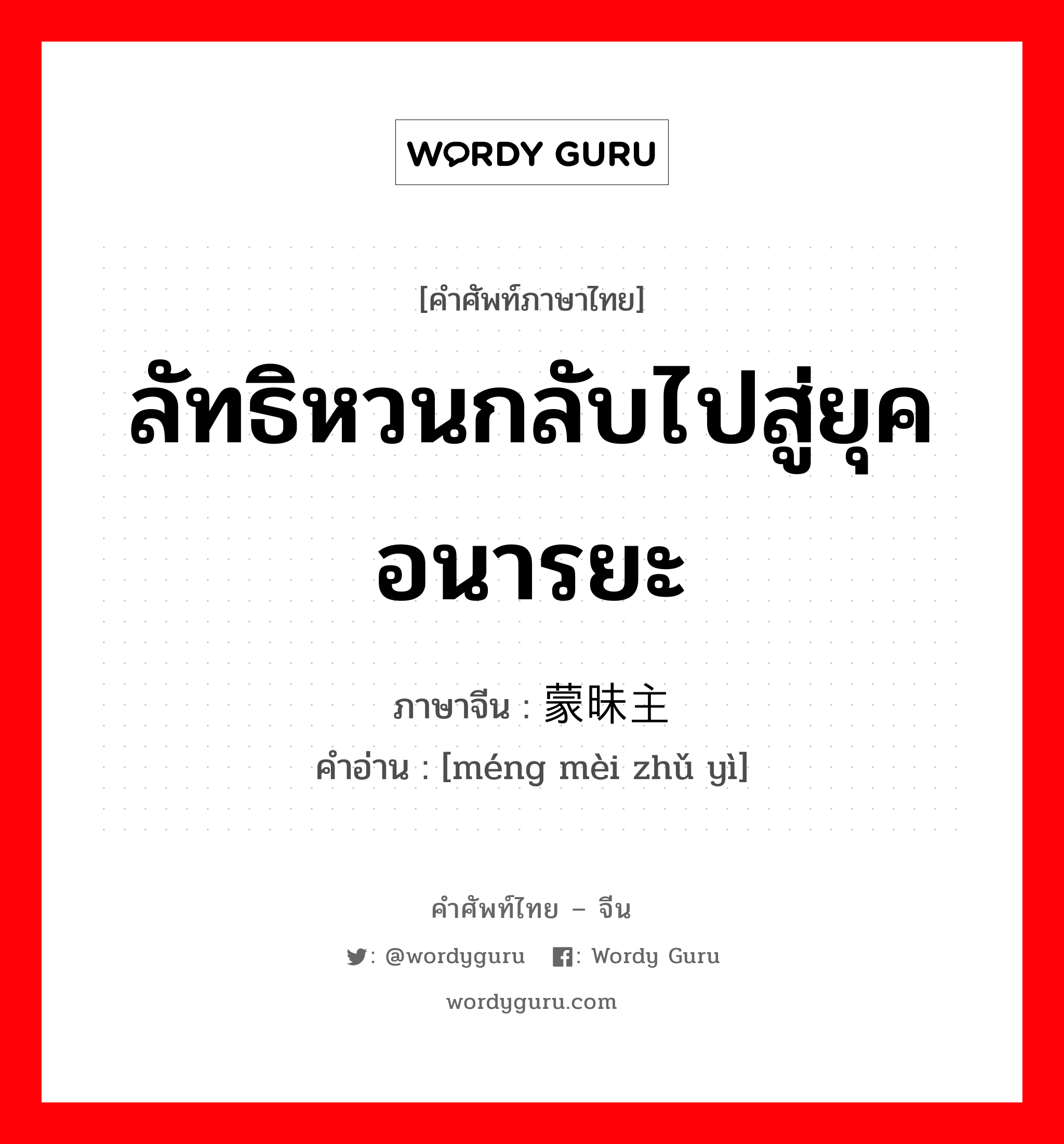 ลัทธิหวนกลับไปสู่ยุคอนารยะ ภาษาจีนคืออะไร, คำศัพท์ภาษาไทย - จีน ลัทธิหวนกลับไปสู่ยุคอนารยะ ภาษาจีน 蒙昧主义 คำอ่าน [méng mèi zhǔ yì]