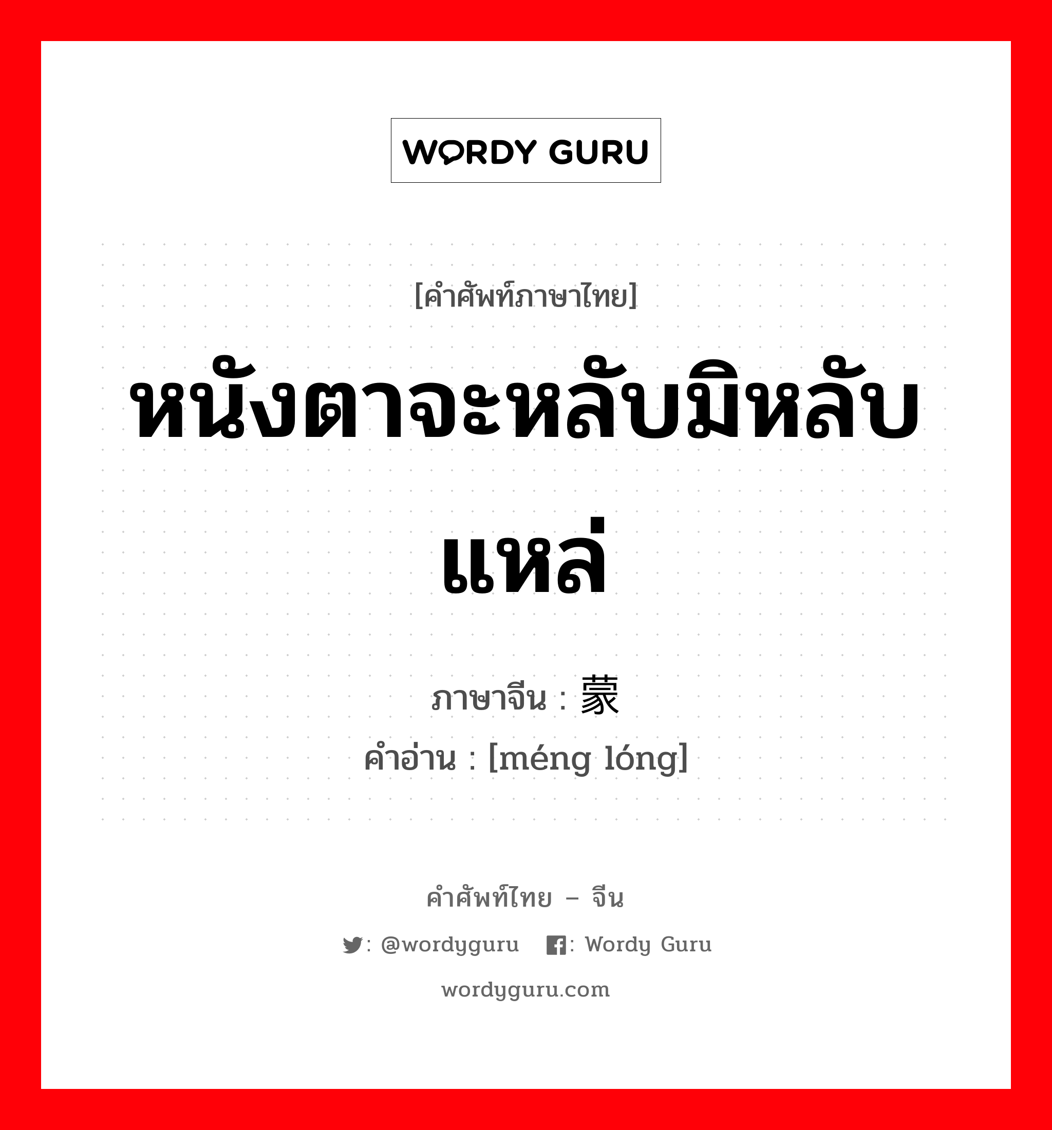 หนังตาจะหลับมิหลับแหล่ ภาษาจีนคืออะไร, คำศัพท์ภาษาไทย - จีน หนังตาจะหลับมิหลับแหล่ ภาษาจีน 蒙眬 คำอ่าน [méng lóng]