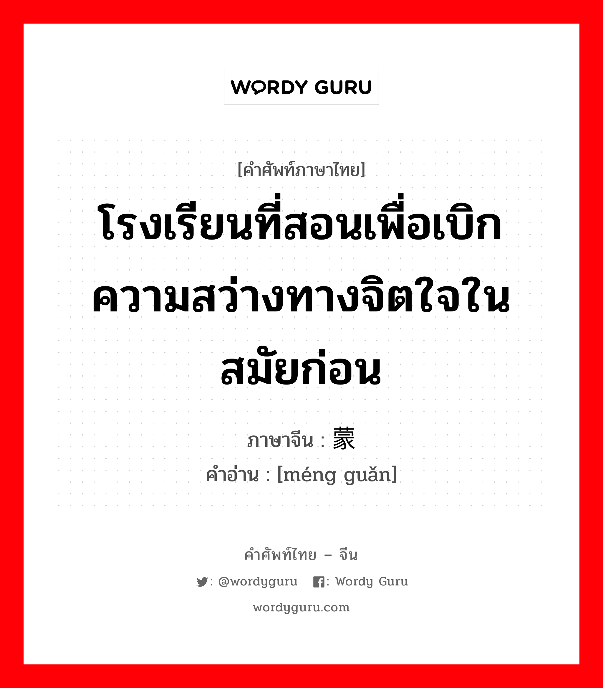 โรงเรียนที่สอนเพื่อเบิกความสว่างทางจิตใจในสมัยก่อน ภาษาจีนคืออะไร, คำศัพท์ภาษาไทย - จีน โรงเรียนที่สอนเพื่อเบิกความสว่างทางจิตใจในสมัยก่อน ภาษาจีน 蒙馆 คำอ่าน [méng guǎn]