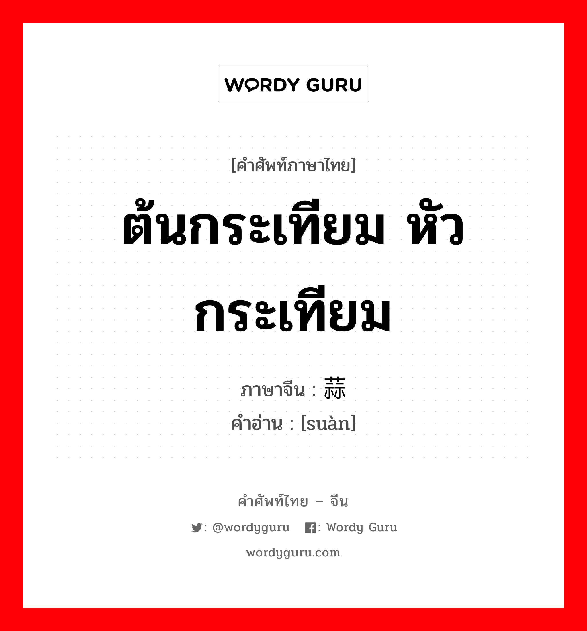 ต้นกระเทียม หัวกระเทียม ภาษาจีนคืออะไร, คำศัพท์ภาษาไทย - จีน ต้นกระเทียม หัวกระเทียม ภาษาจีน 蒜 คำอ่าน [suàn]