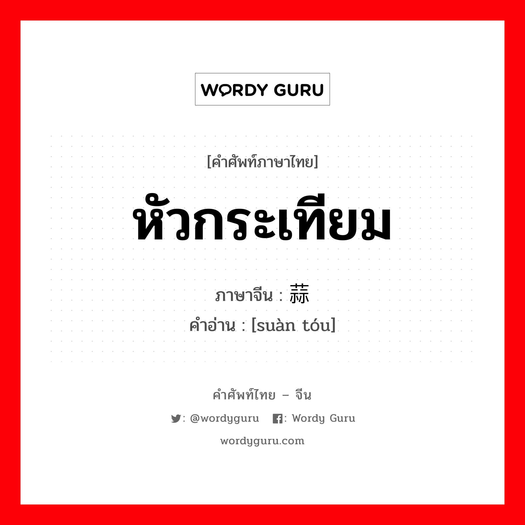 หัวกระเทียม ภาษาจีนคืออะไร, คำศัพท์ภาษาไทย - จีน หัวกระเทียม ภาษาจีน 蒜头 คำอ่าน [suàn tóu]