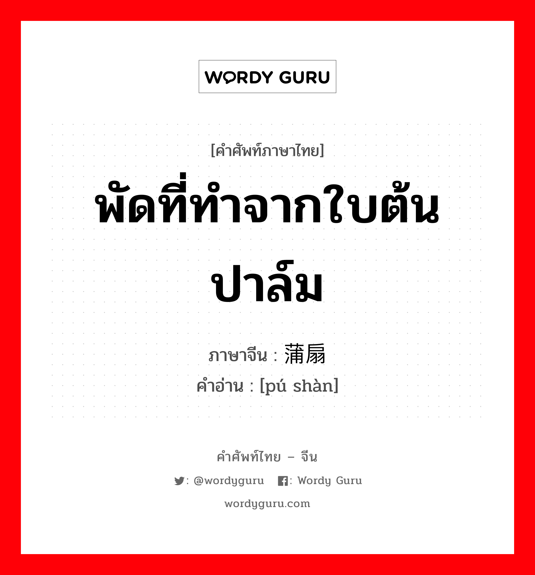 พัดที่ทำจากใบต้นปาล์ม ภาษาจีนคืออะไร, คำศัพท์ภาษาไทย - จีน พัดที่ทำจากใบต้นปาล์ม ภาษาจีน 蒲扇 คำอ่าน [pú shàn]