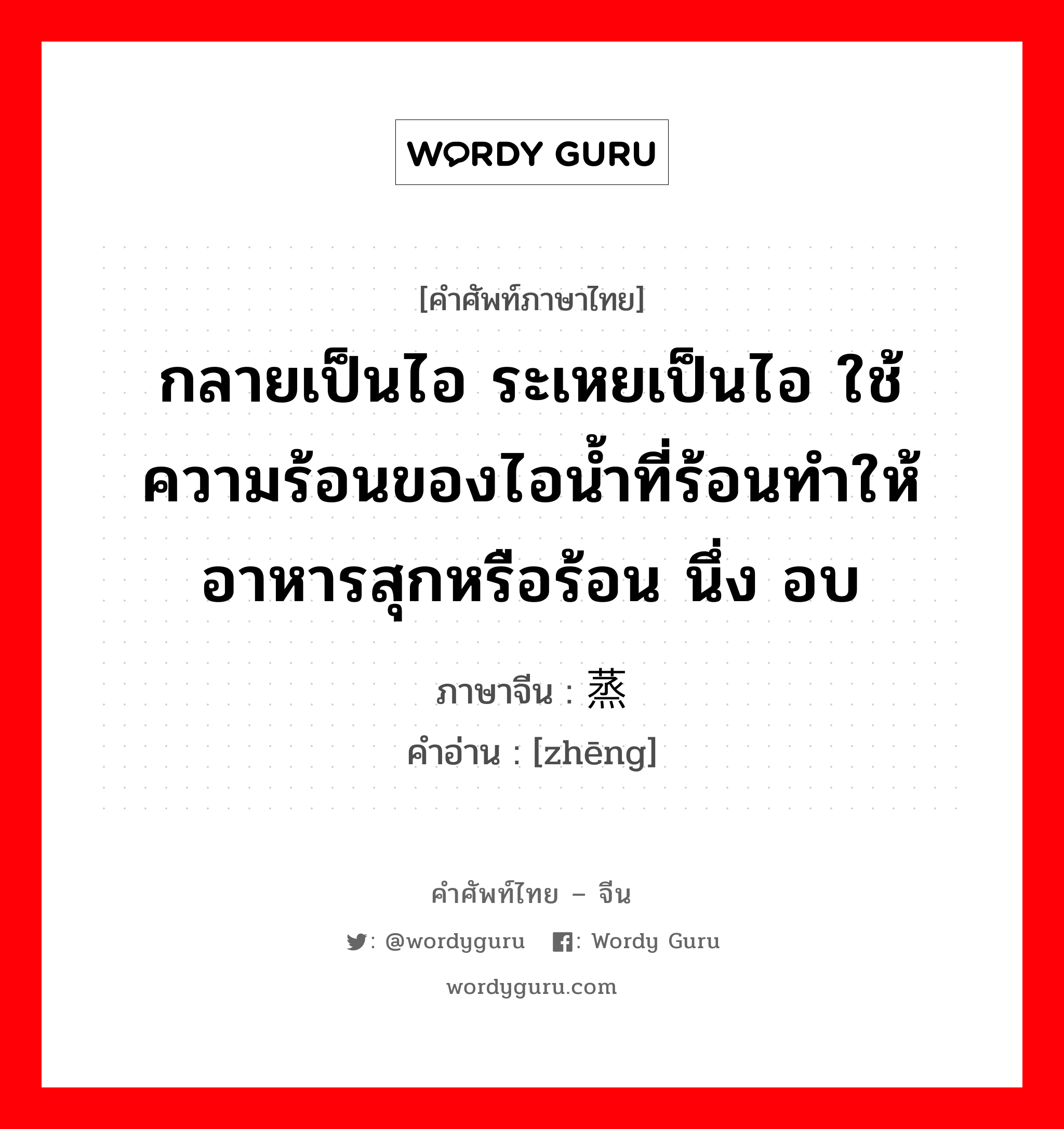 กลายเป็นไอ ระเหยเป็นไอ ใช้ความร้อนของไอน้ำที่ร้อนทำให้อาหารสุกหรือร้อน นึ่ง อบ ภาษาจีนคืออะไร, คำศัพท์ภาษาไทย - จีน กลายเป็นไอ ระเหยเป็นไอ ใช้ความร้อนของไอน้ำที่ร้อนทำให้อาหารสุกหรือร้อน นึ่ง อบ ภาษาจีน 蒸 คำอ่าน [zhēng]