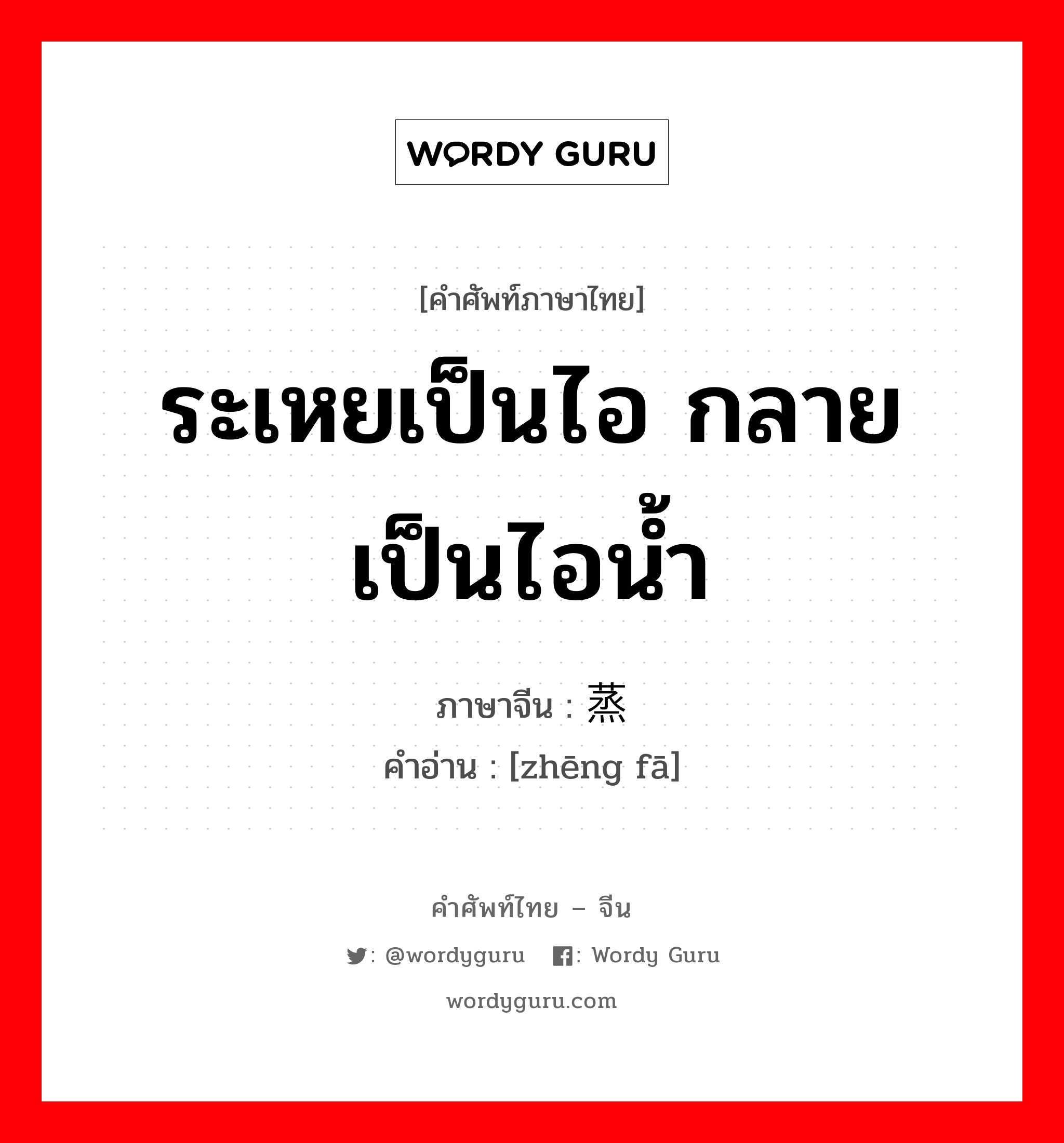 ระเหยเป็นไอ กลายเป็นไอน้ำ ภาษาจีนคืออะไร, คำศัพท์ภาษาไทย - จีน ระเหยเป็นไอ กลายเป็นไอน้ำ ภาษาจีน 蒸发 คำอ่าน [zhēng fā]