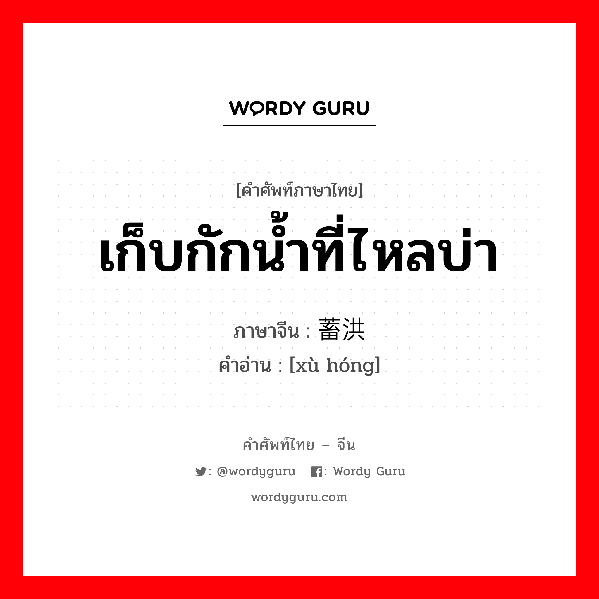 เก็บกักน้ำที่ไหลบ่า ภาษาจีนคืออะไร, คำศัพท์ภาษาไทย - จีน เก็บกักน้ำที่ไหลบ่า ภาษาจีน 蓄洪 คำอ่าน [xù hóng]