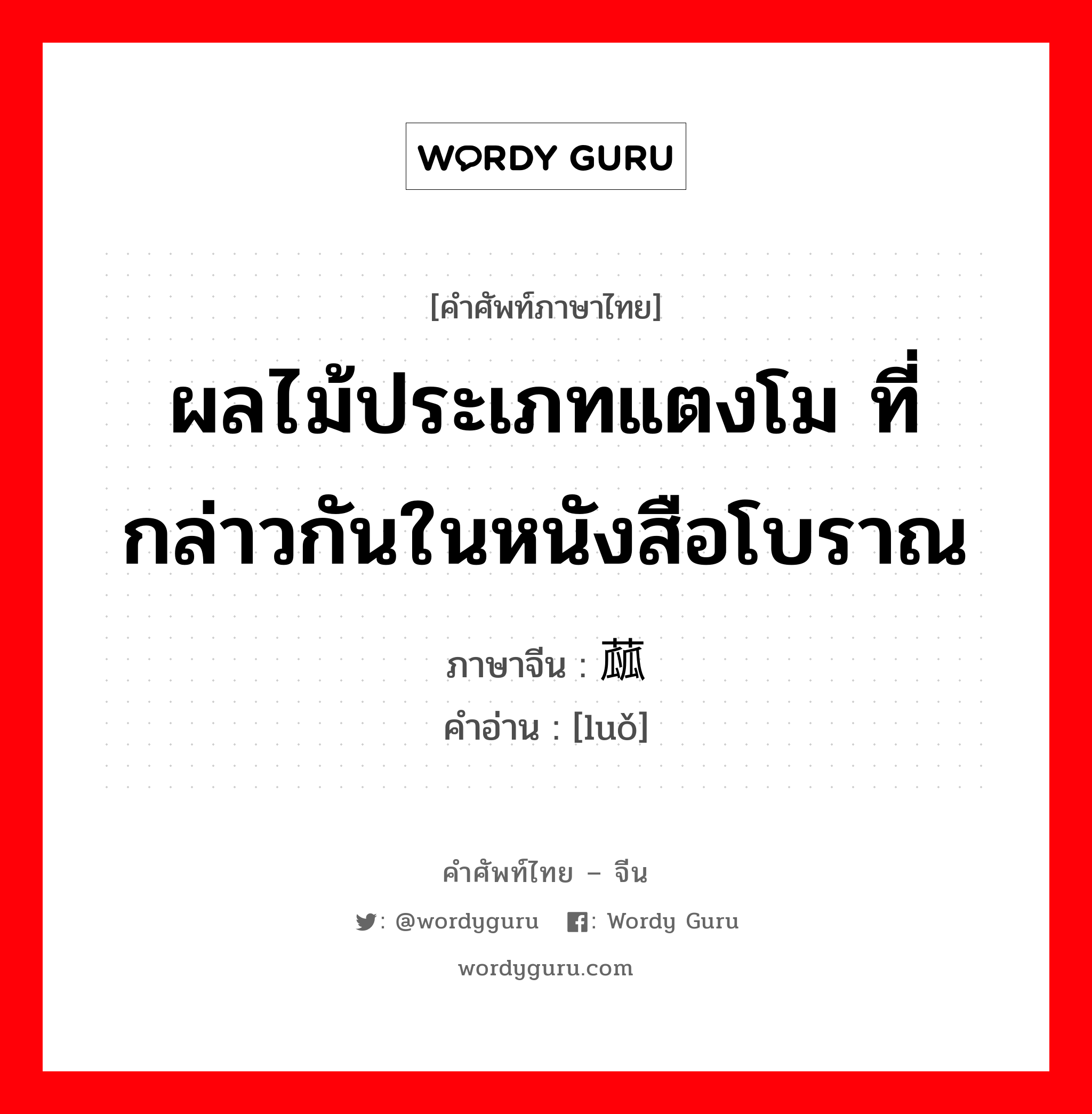 ผลไม้ประเภทแตงโม ที่กล่าวกันในหนังสือโบราณ ภาษาจีนคืออะไร, คำศัพท์ภาษาไทย - จีน ผลไม้ประเภทแตงโม ที่กล่าวกันในหนังสือโบราณ ภาษาจีน 蓏 คำอ่าน [luǒ]