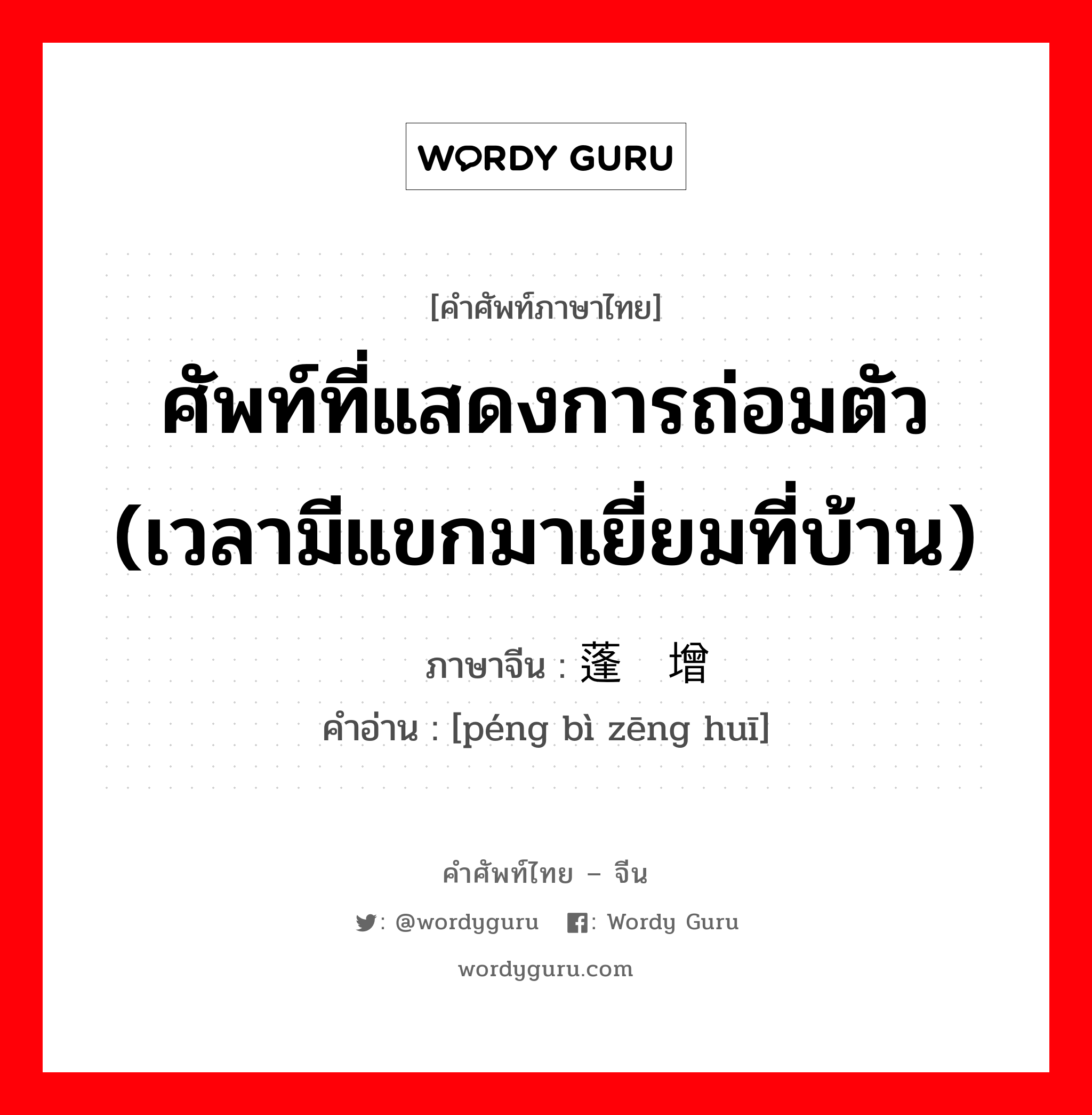 ศัพท์ที่แสดงการถ่อมตัว (เวลามีแขกมาเยี่ยมที่บ้าน) ภาษาจีนคืออะไร, คำศัพท์ภาษาไทย - จีน ศัพท์ที่แสดงการถ่อมตัว (เวลามีแขกมาเยี่ยมที่บ้าน) ภาษาจีน 蓬荜增辉 คำอ่าน [péng bì zēng huī]