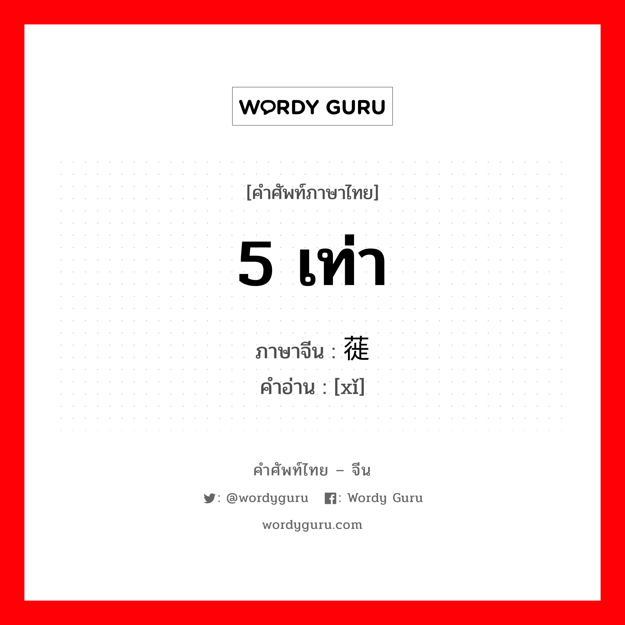 5 เท่า ภาษาจีนคืออะไร, คำศัพท์ภาษาไทย - จีน 5 เท่า ภาษาจีน 蓰 คำอ่าน [xǐ]