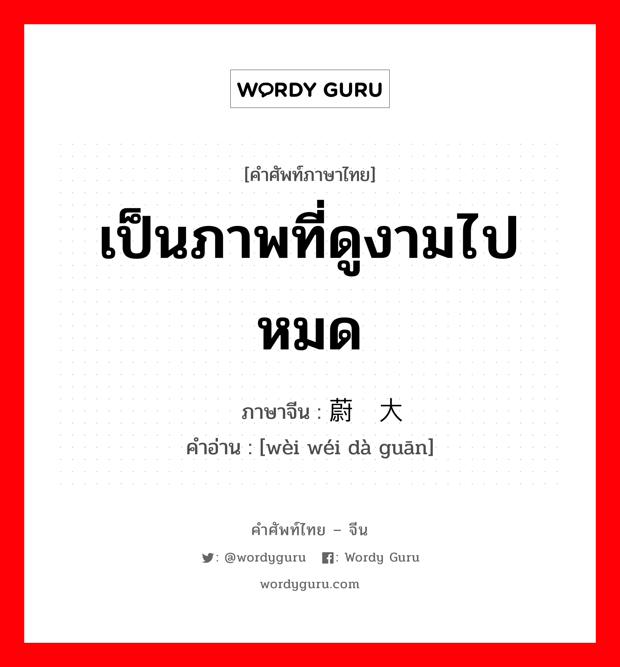 เป็นภาพที่ดูงามไปหมด ภาษาจีนคืออะไร, คำศัพท์ภาษาไทย - จีน เป็นภาพที่ดูงามไปหมด ภาษาจีน 蔚为大观 คำอ่าน [wèi wéi dà guān]