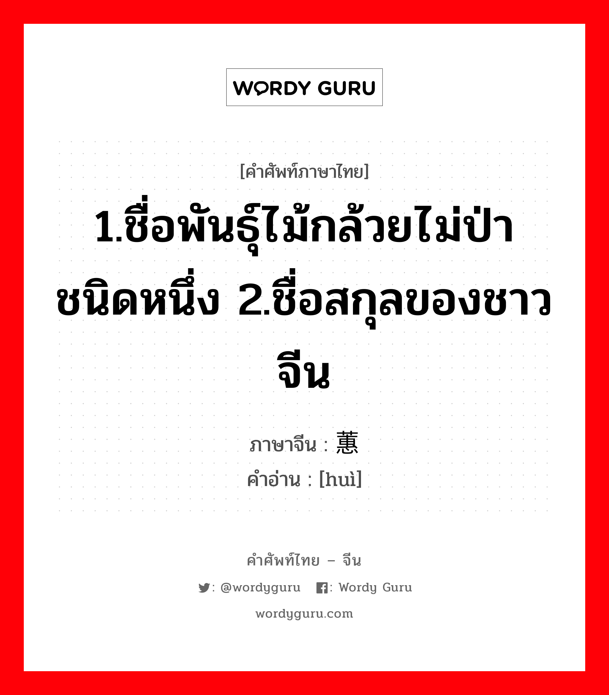 1.ชื่อพันธุ์ไม้กล้วยไม่ป่าชนิดหนึ่ง 2.ชื่อสกุลของชาวจีน ภาษาจีนคืออะไร, คำศัพท์ภาษาไทย - จีน 1.ชื่อพันธุ์ไม้กล้วยไม่ป่าชนิดหนึ่ง 2.ชื่อสกุลของชาวจีน ภาษาจีน 蕙 คำอ่าน [huì]