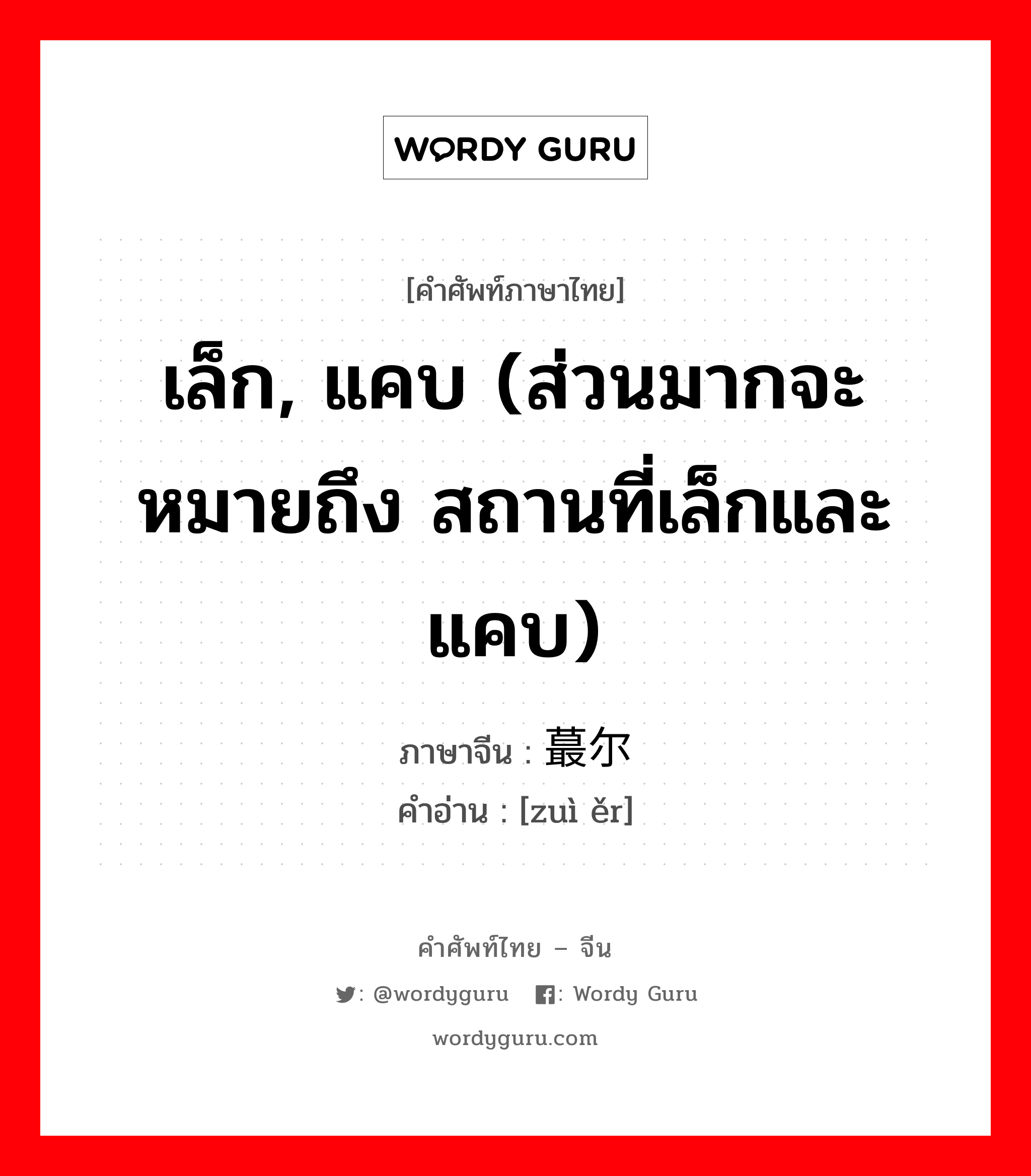 เล็ก, แคบ (ส่วนมากจะหมายถึง สถานที่เล็กและแคบ) ภาษาจีนคืออะไร, คำศัพท์ภาษาไทย - จีน เล็ก, แคบ (ส่วนมากจะหมายถึง สถานที่เล็กและแคบ) ภาษาจีน 蕞尔 คำอ่าน [zuì ěr]