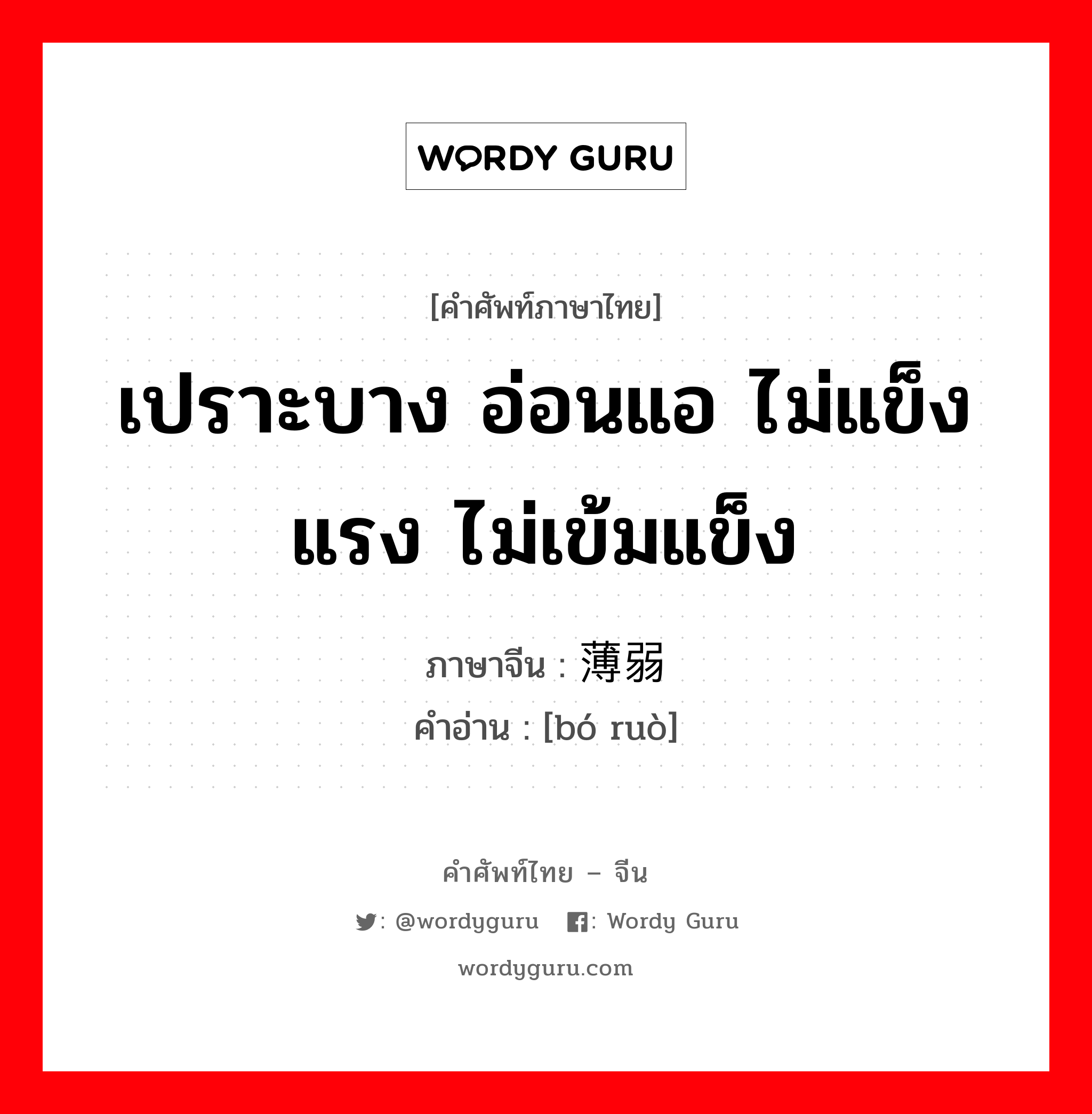 เปราะบาง อ่อนแอ ไม่แข็งแรง ไม่เข้มแข็ง ภาษาจีนคืออะไร, คำศัพท์ภาษาไทย - จีน เปราะบาง อ่อนแอ ไม่แข็งแรง ไม่เข้มแข็ง ภาษาจีน 薄弱 คำอ่าน [bó ruò]