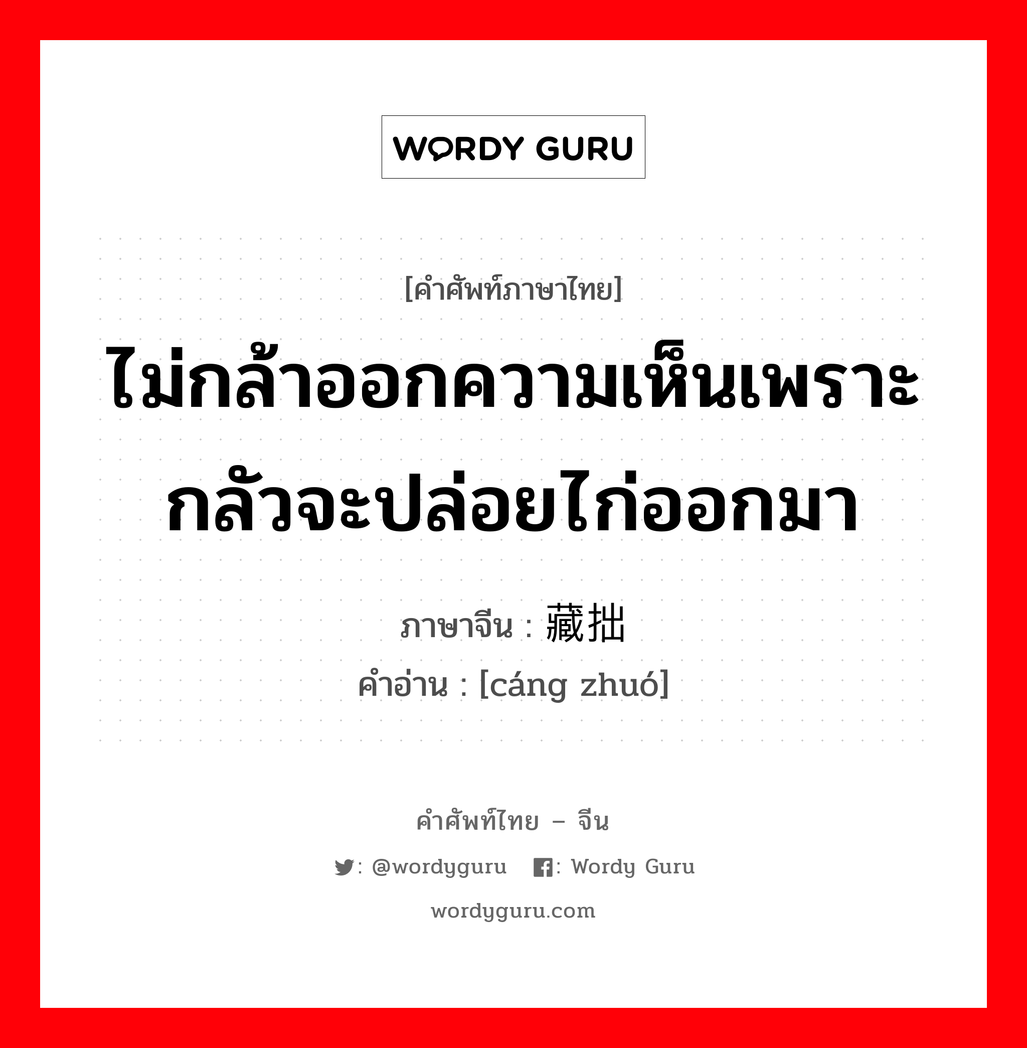 ไม่กล้าออกความเห็นเพราะกลัวจะปล่อยไก่ออกมา ภาษาจีนคืออะไร, คำศัพท์ภาษาไทย - จีน ไม่กล้าออกความเห็นเพราะกลัวจะปล่อยไก่ออกมา ภาษาจีน 藏拙 คำอ่าน [cáng zhuó]