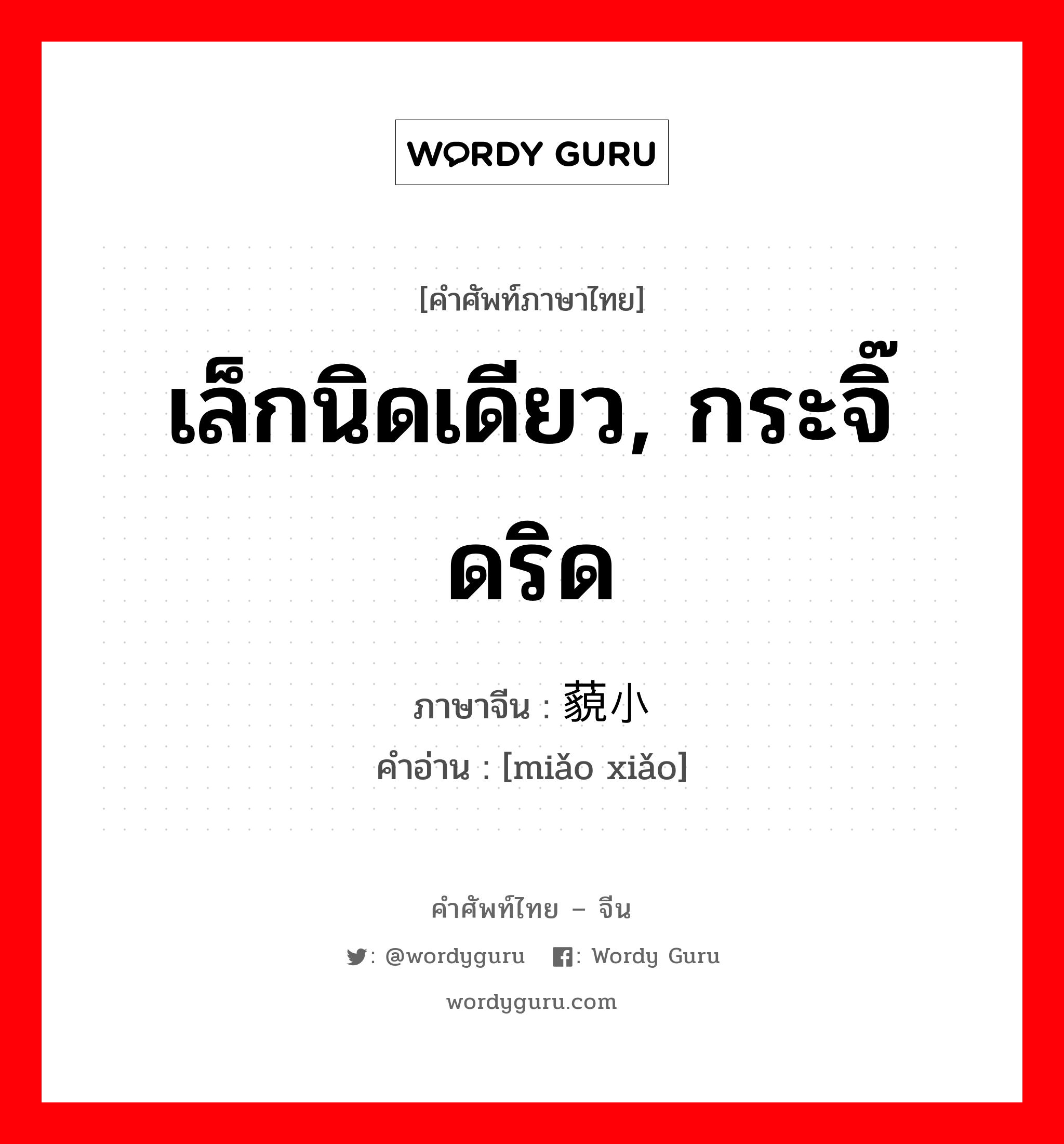 เล็กนิดเดียว, กระจิ๊ดริด ภาษาจีนคืออะไร, คำศัพท์ภาษาไทย - จีน เล็กนิดเดียว, กระจิ๊ดริด ภาษาจีน 藐小 คำอ่าน [miǎo xiǎo]