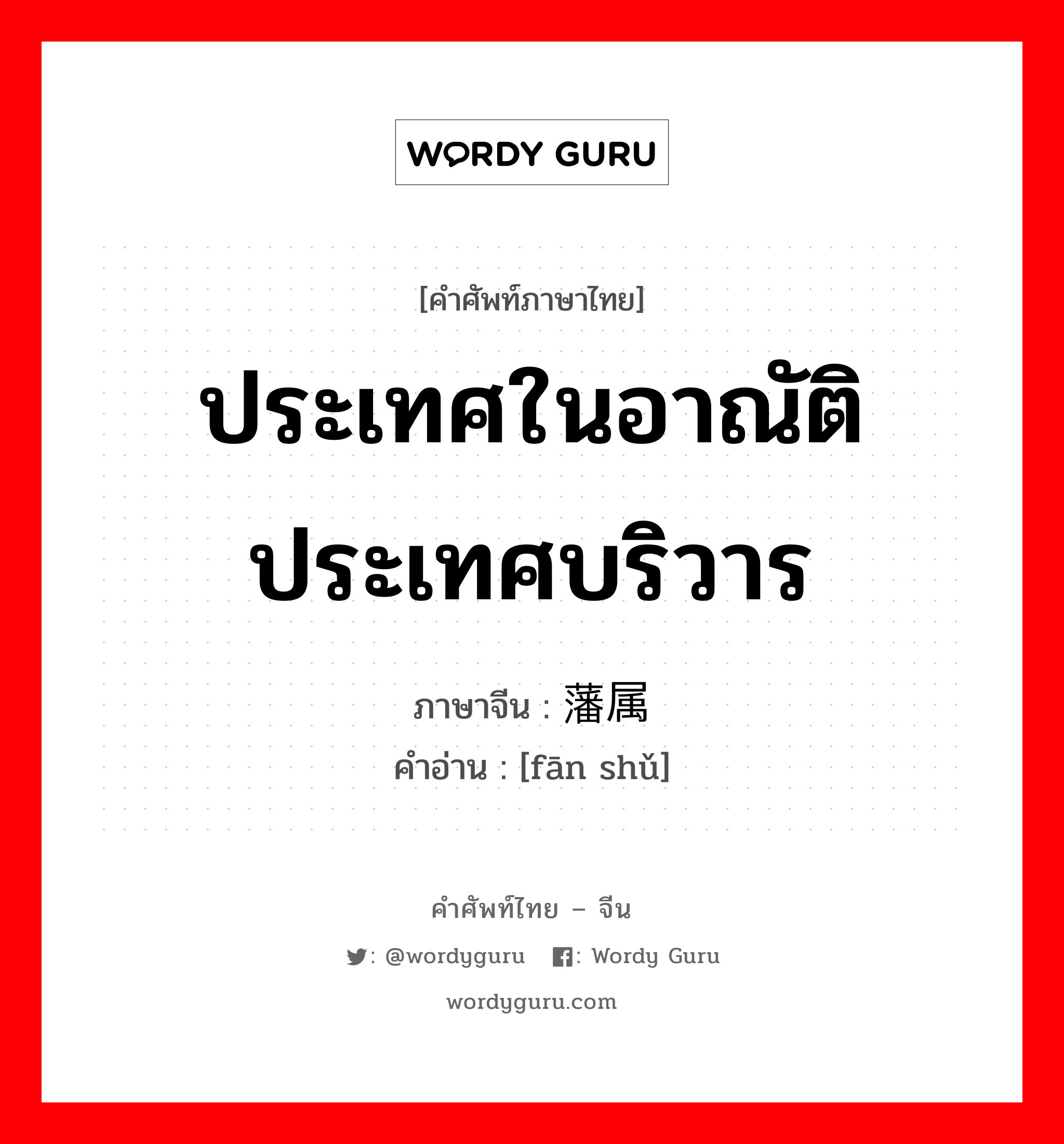 ประเทศในอาณัติประเทศบริวาร ภาษาจีนคืออะไร, คำศัพท์ภาษาไทย - จีน ประเทศในอาณัติประเทศบริวาร ภาษาจีน 藩属 คำอ่าน [fān shǔ]