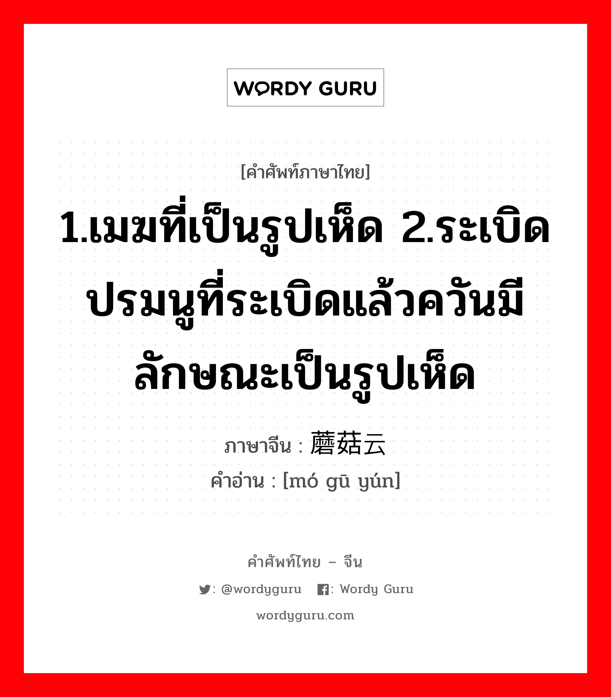 1.เมฆที่เป็นรูปเห็ด 2.ระเบิดปรมนูที่ระเบิดแล้วควันมีลักษณะเป็นรูปเห็ด ภาษาจีนคืออะไร, คำศัพท์ภาษาไทย - จีน 1.เมฆที่เป็นรูปเห็ด 2.ระเบิดปรมนูที่ระเบิดแล้วควันมีลักษณะเป็นรูปเห็ด ภาษาจีน 蘑菇云 คำอ่าน [mó gū yún]