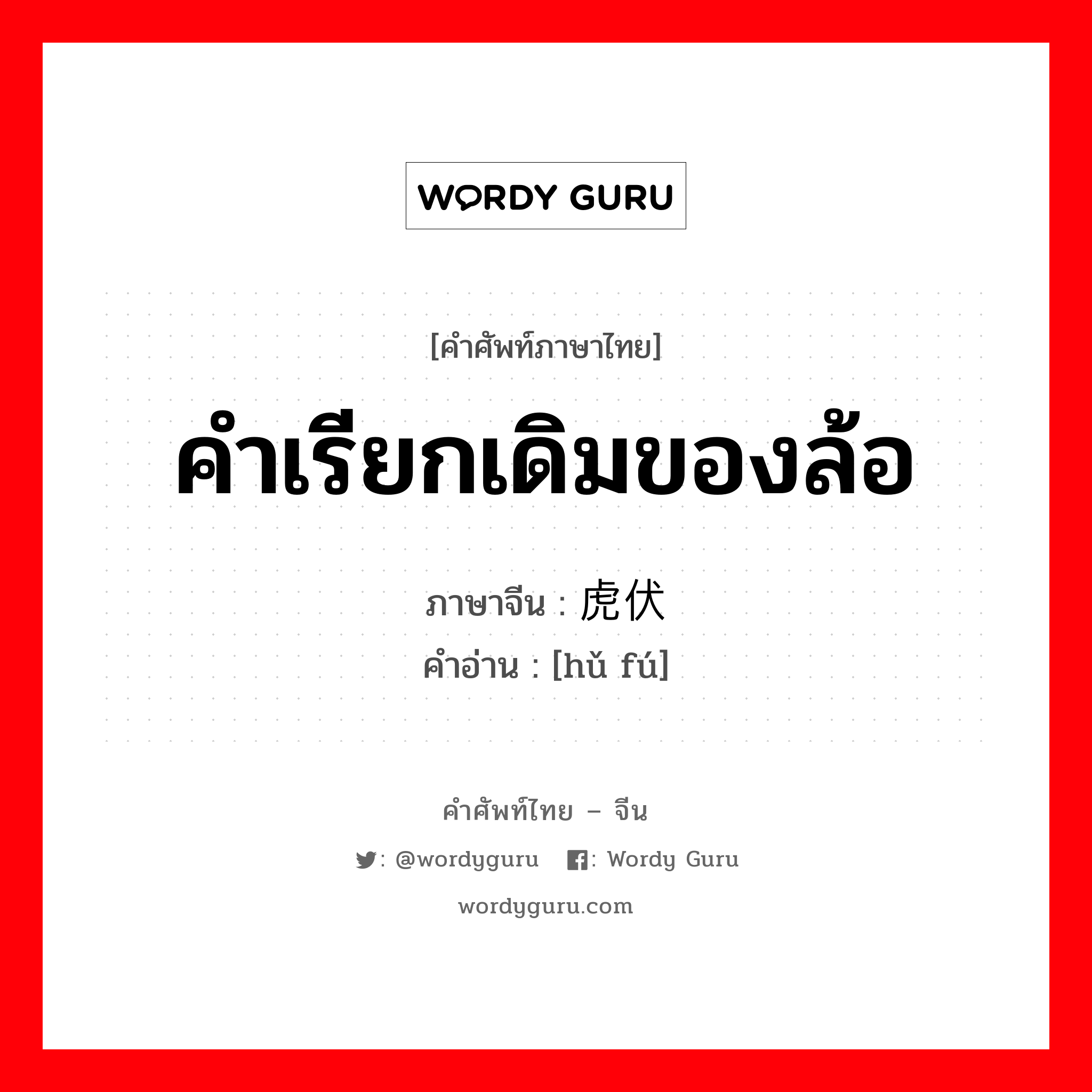 คำเรียกเดิมของล้อ ภาษาจีนคืออะไร, คำศัพท์ภาษาไทย - จีน คำเรียกเดิมของล้อ ภาษาจีน 虎伏 คำอ่าน [hǔ fú]