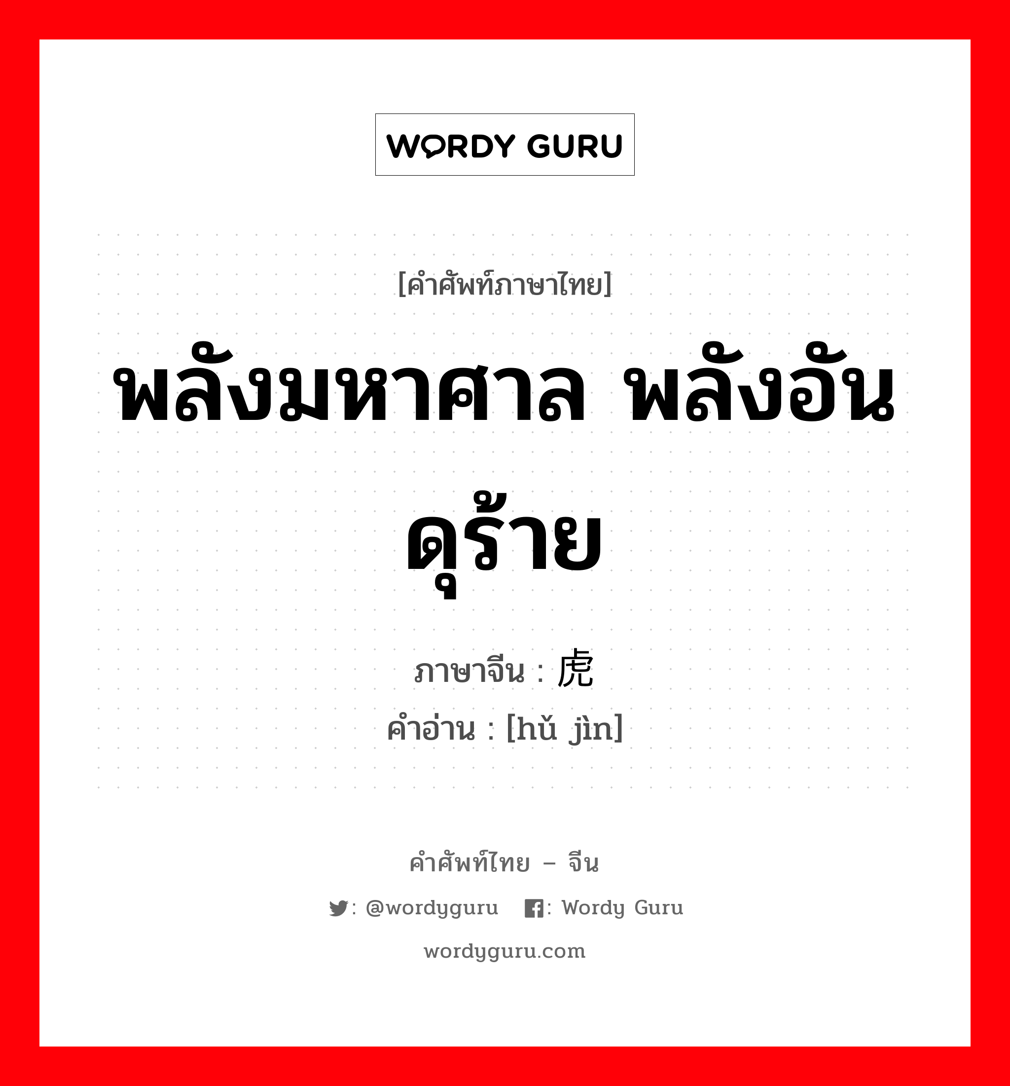 พลังมหาศาล พลังอันดุร้าย ภาษาจีนคืออะไร, คำศัพท์ภาษาไทย - จีน พลังมหาศาล พลังอันดุร้าย ภาษาจีน 虎劲 คำอ่าน [hǔ jìn]