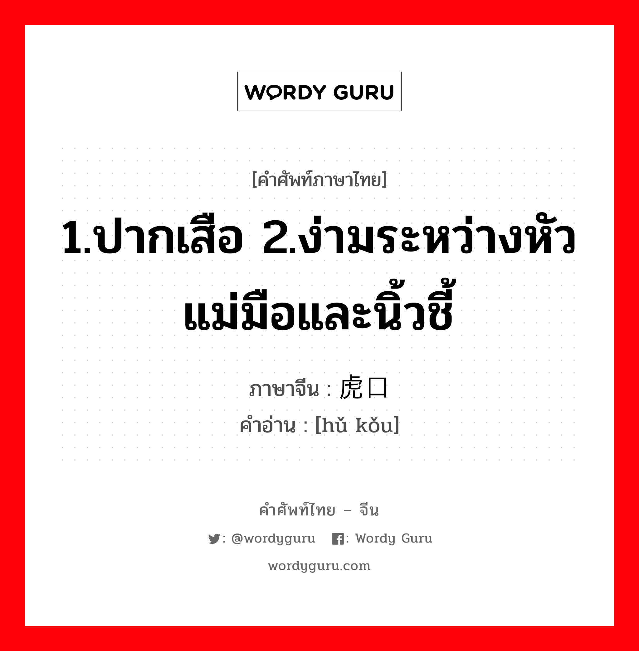 1.ปากเสือ 2.ง่ามระหว่างหัวแม่มือและนิ้วชี้ ภาษาจีนคืออะไร, คำศัพท์ภาษาไทย - จีน 1.ปากเสือ 2.ง่ามระหว่างหัวแม่มือและนิ้วชี้ ภาษาจีน 虎口 คำอ่าน [hǔ kǒu]