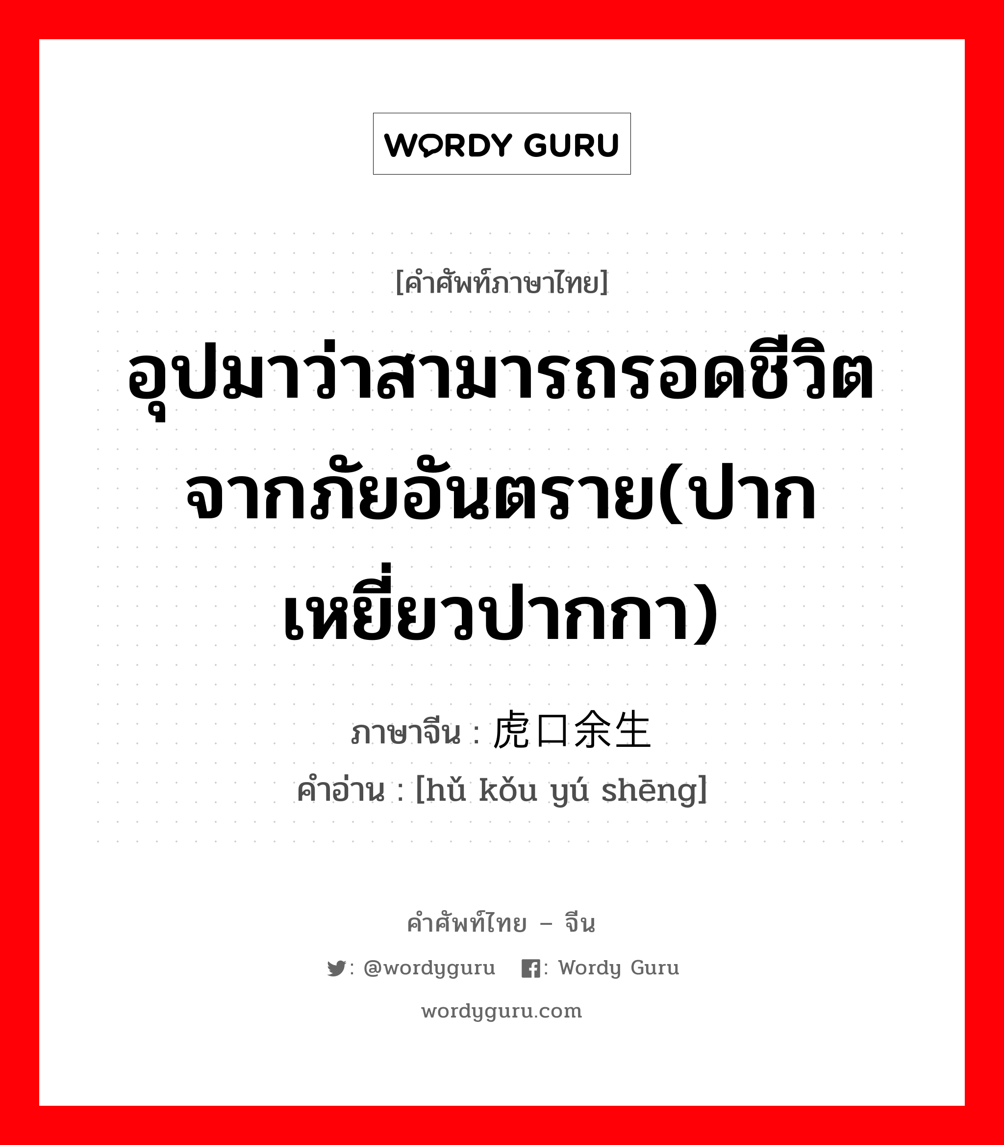 อุปมาว่าสามารถรอดชีวิตจากภัยอันตราย(ปากเหยี่ยวปากกา) ภาษาจีนคืออะไร, คำศัพท์ภาษาไทย - จีน อุปมาว่าสามารถรอดชีวิตจากภัยอันตราย(ปากเหยี่ยวปากกา) ภาษาจีน 虎口余生 คำอ่าน [hǔ kǒu yú shēng]