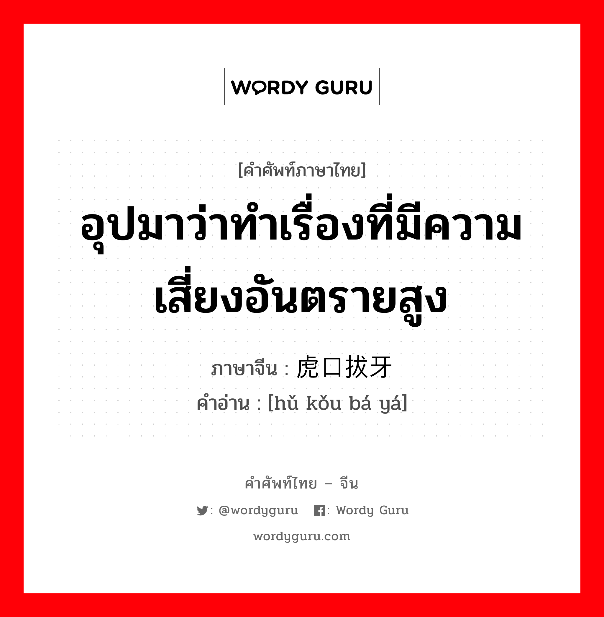 อุปมาว่าทำเรื่องที่มีความเสี่ยงอันตรายสูง ภาษาจีนคืออะไร, คำศัพท์ภาษาไทย - จีน อุปมาว่าทำเรื่องที่มีความเสี่ยงอันตรายสูง ภาษาจีน 虎口拔牙 คำอ่าน [hǔ kǒu bá yá]