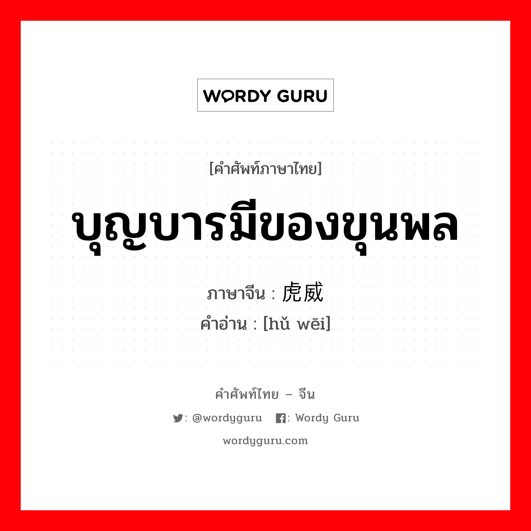 บุญบารมีของขุนพล ภาษาจีนคืออะไร, คำศัพท์ภาษาไทย - จีน บุญบารมีของขุนพล ภาษาจีน 虎威 คำอ่าน [hǔ wēi]