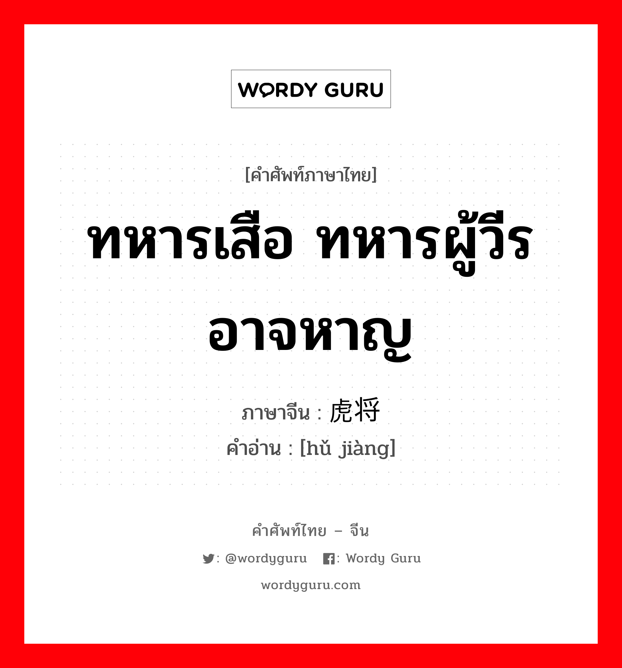 ทหารเสือ ทหารผู้วีรอาจหาญ ภาษาจีนคืออะไร, คำศัพท์ภาษาไทย - จีน ทหารเสือ ทหารผู้วีรอาจหาญ ภาษาจีน 虎将 คำอ่าน [hǔ jiàng]